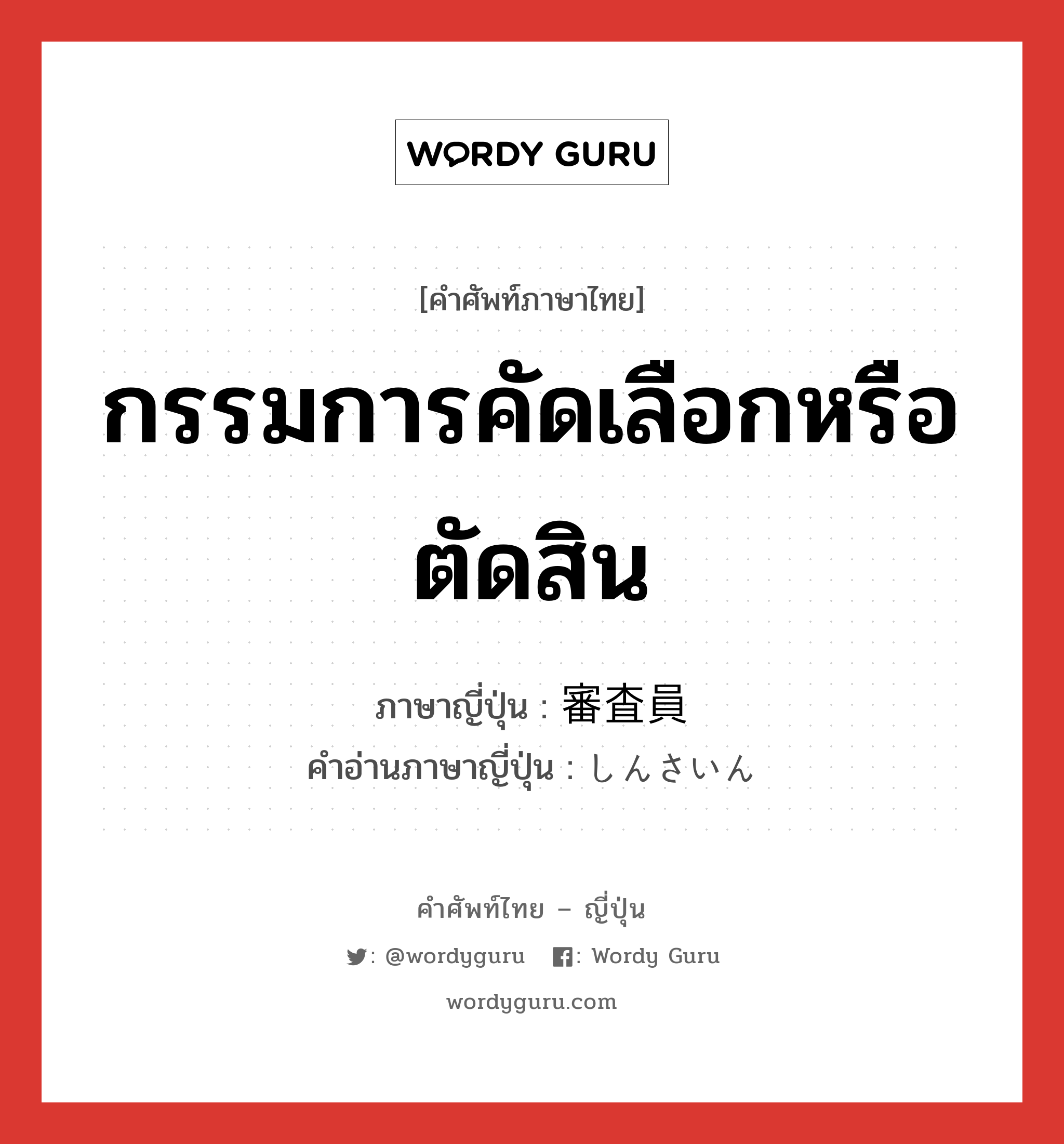 กรรมการคัดเลือกหรือตัดสิน ภาษาญี่ปุ่นคืออะไร, คำศัพท์ภาษาไทย - ญี่ปุ่น กรรมการคัดเลือกหรือตัดสิน ภาษาญี่ปุ่น 審査員 คำอ่านภาษาญี่ปุ่น しんさいん หมวด n หมวด n