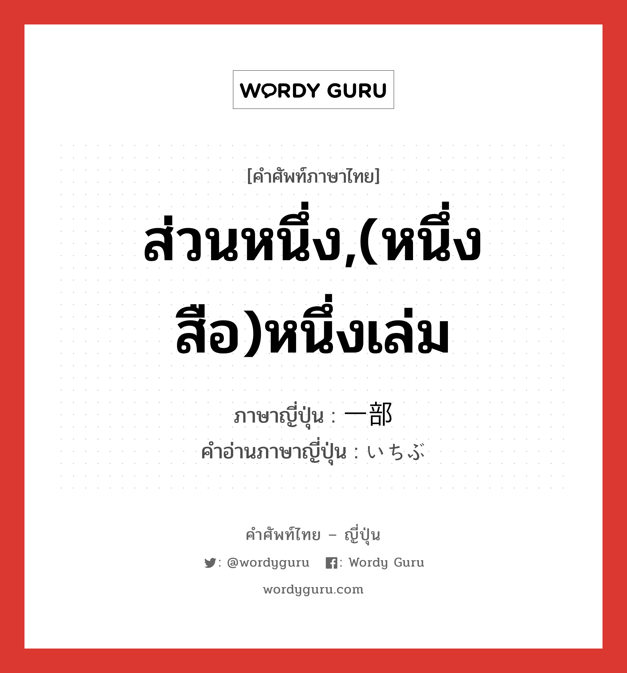 ส่วนหนึ่ง,(หนึ่งสือ)หนึ่งเล่ม ภาษาญี่ปุ่นคืออะไร, คำศัพท์ภาษาไทย - ญี่ปุ่น ส่วนหนึ่ง,(หนึ่งสือ)หนึ่งเล่ม ภาษาญี่ปุ่น 一部 คำอ่านภาษาญี่ปุ่น いちぶ หมวด n-adv หมวด n-adv