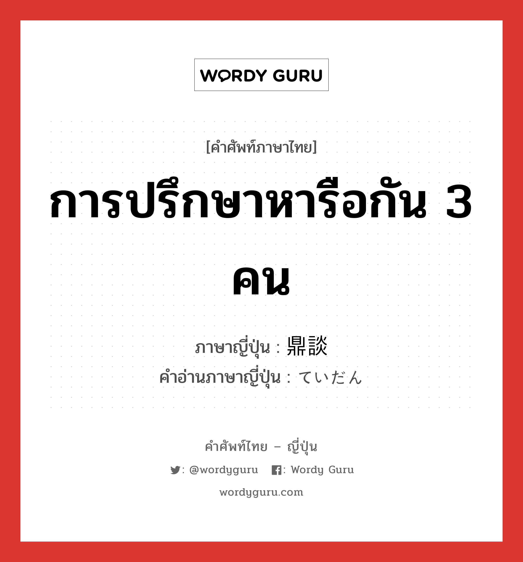 การปรึกษาหารือกัน 3 คน ภาษาญี่ปุ่นคืออะไร, คำศัพท์ภาษาไทย - ญี่ปุ่น การปรึกษาหารือกัน 3 คน ภาษาญี่ปุ่น 鼎談 คำอ่านภาษาญี่ปุ่น ていだん หมวด n หมวด n