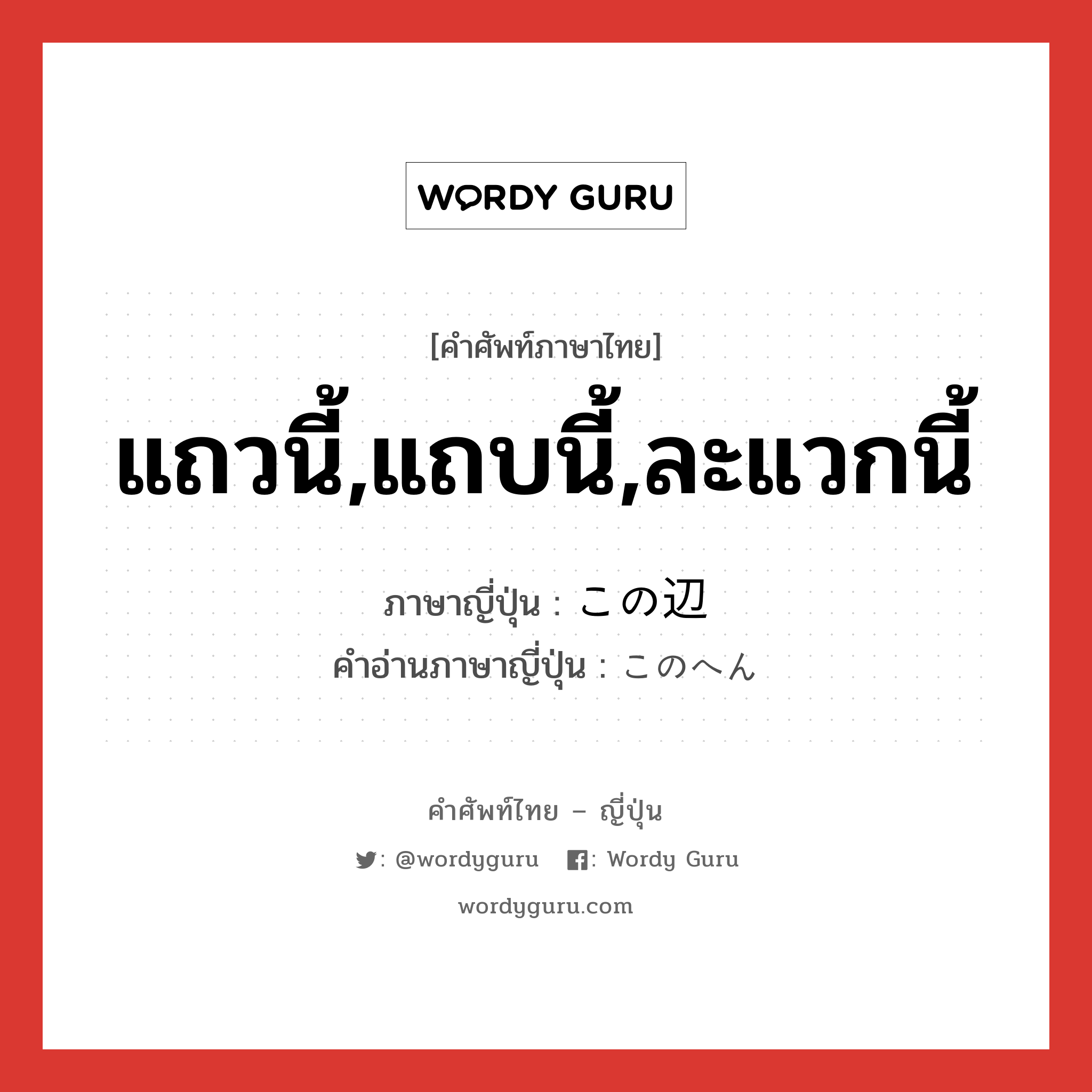 แถวนี้,แถบนี้,ละแวกนี้ ภาษาญี่ปุ่นคืออะไร, คำศัพท์ภาษาไทย - ญี่ปุ่น แถวนี้,แถบนี้,ละแวกนี้ ภาษาญี่ปุ่น この辺 คำอ่านภาษาญี่ปุ่น このへん หมวด pn หมวด pn