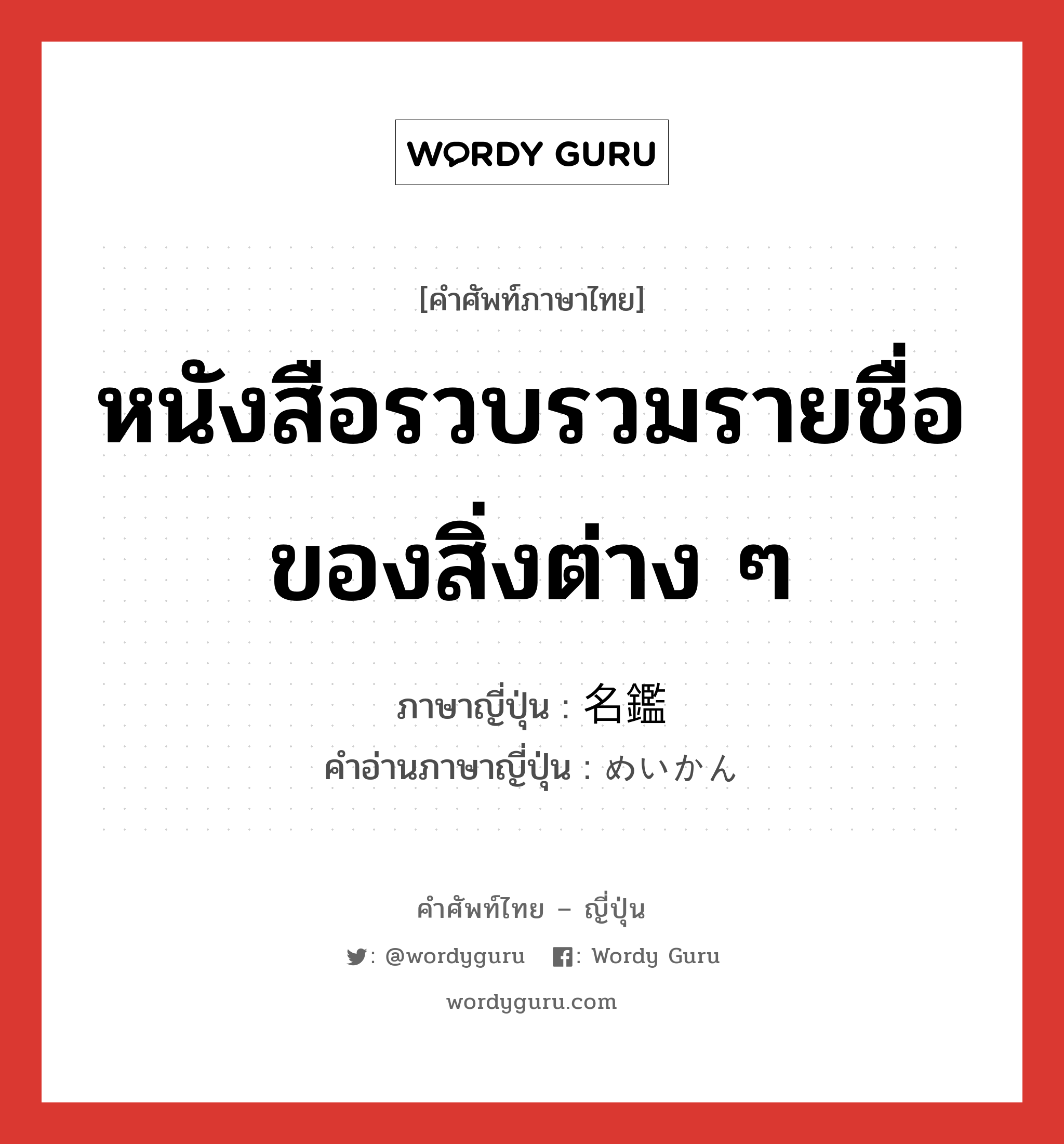 หนังสือรวบรวมรายชื่อของสิ่งต่าง ๆ ภาษาญี่ปุ่นคืออะไร, คำศัพท์ภาษาไทย - ญี่ปุ่น หนังสือรวบรวมรายชื่อของสิ่งต่าง ๆ ภาษาญี่ปุ่น 名鑑 คำอ่านภาษาญี่ปุ่น めいかん หมวด n หมวด n