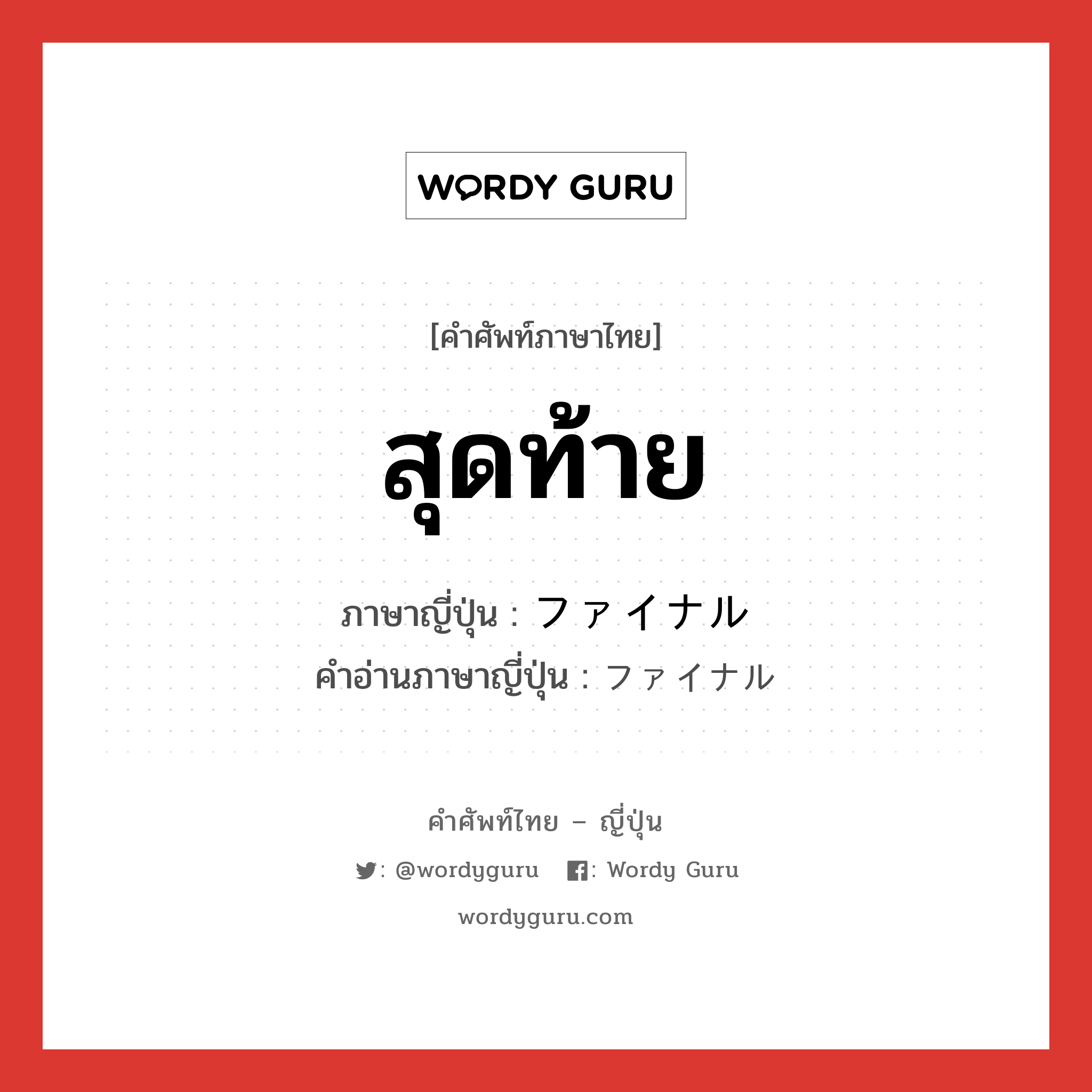 สุดท้าย ภาษาญี่ปุ่นคืออะไร, คำศัพท์ภาษาไทย - ญี่ปุ่น สุดท้าย ภาษาญี่ปุ่น ファイナル คำอ่านภาษาญี่ปุ่น ファイナル หมวด n หมวด n