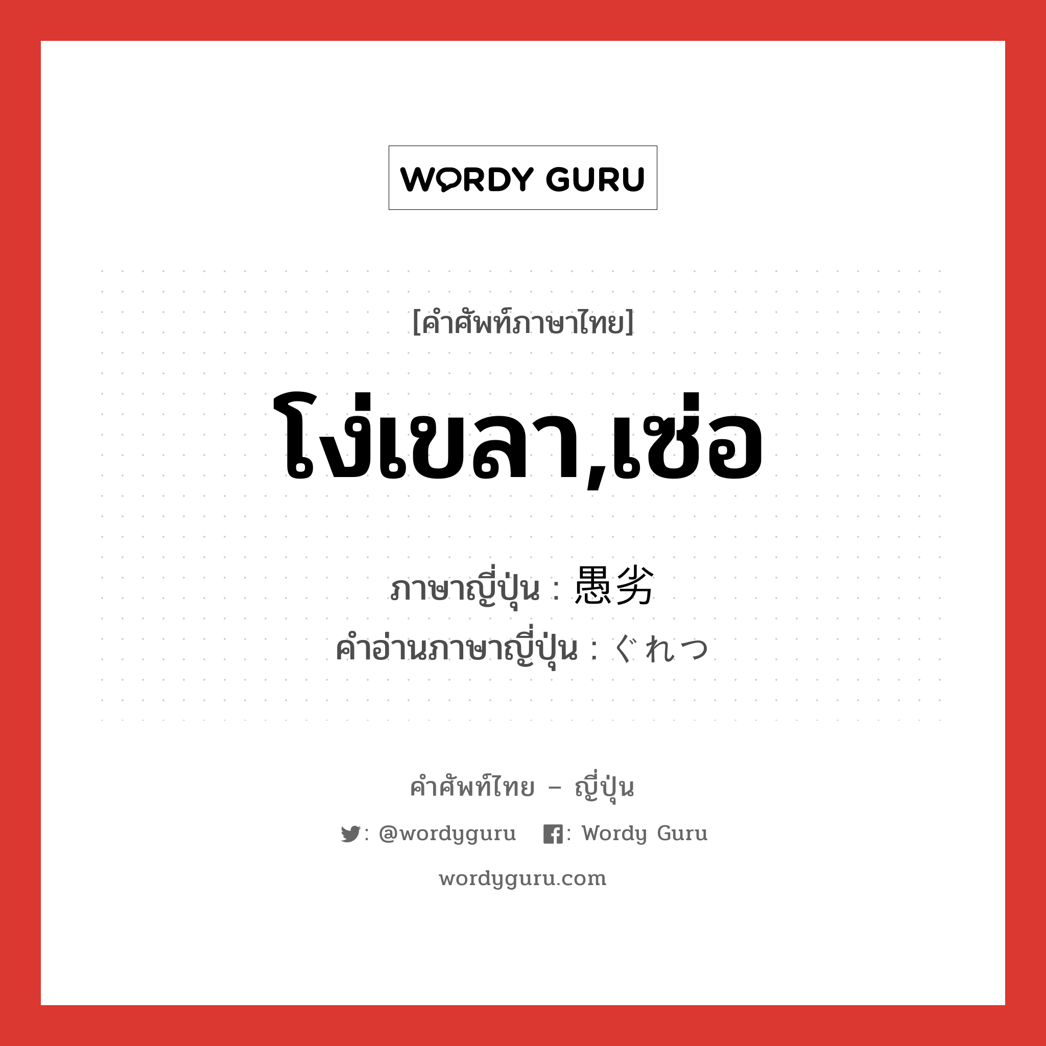 โง่เขลา,เซ่อ ภาษาญี่ปุ่นคืออะไร, คำศัพท์ภาษาไทย - ญี่ปุ่น โง่เขลา,เซ่อ ภาษาญี่ปุ่น 愚劣 คำอ่านภาษาญี่ปุ่น ぐれつ หมวด adj-na หมวด adj-na