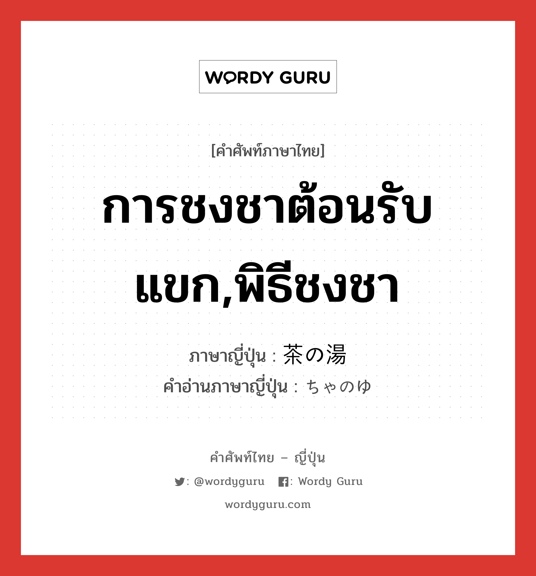 การชงชาต้อนรับแขก,พิธีชงชา ภาษาญี่ปุ่นคืออะไร, คำศัพท์ภาษาไทย - ญี่ปุ่น การชงชาต้อนรับแขก,พิธีชงชา ภาษาญี่ปุ่น 茶の湯 คำอ่านภาษาญี่ปุ่น ちゃのゆ หมวด n หมวด n