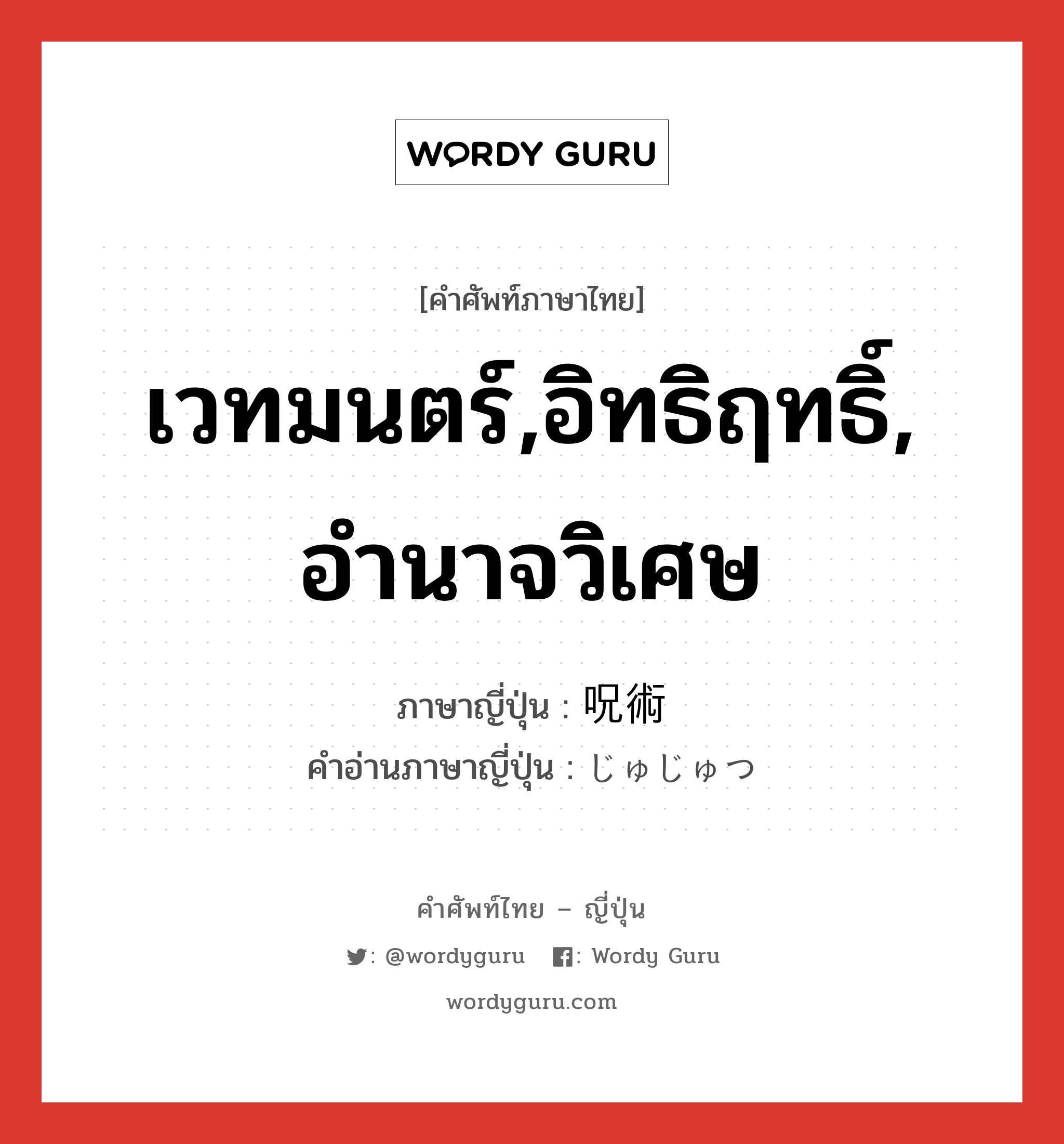 เวทมนตร์,อิทธิฤทธิ์, อำนาจวิเศษ ภาษาญี่ปุ่นคืออะไร, คำศัพท์ภาษาไทย - ญี่ปุ่น เวทมนตร์,อิทธิฤทธิ์, อำนาจวิเศษ ภาษาญี่ปุ่น 呪術 คำอ่านภาษาญี่ปุ่น じゅじゅつ หมวด n หมวด n