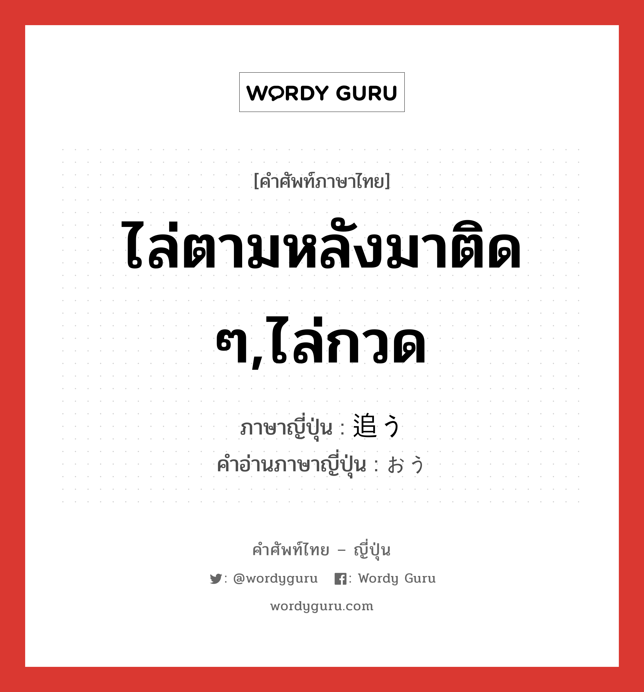 ไล่ตามหลังมาติด ๆ,ไล่กวด ภาษาญี่ปุ่นคืออะไร, คำศัพท์ภาษาไทย - ญี่ปุ่น ไล่ตามหลังมาติด ๆ,ไล่กวด ภาษาญี่ปุ่น 追う คำอ่านภาษาญี่ปุ่น おう หมวด v5u หมวด v5u