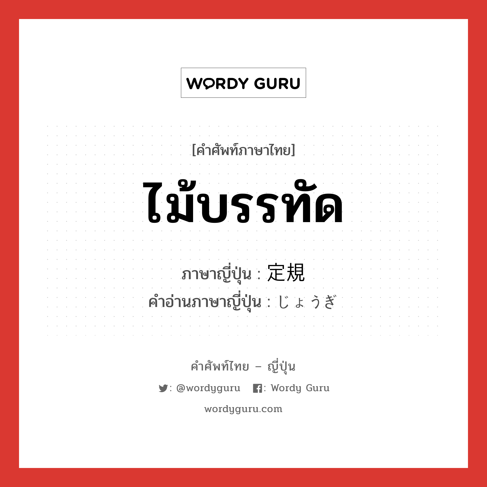 ไม้บรรทัด ภาษาญี่ปุ่นคืออะไร, คำศัพท์ภาษาไทย - ญี่ปุ่น ไม้บรรทัด ภาษาญี่ปุ่น 定規 คำอ่านภาษาญี่ปุ่น じょうぎ หมวด n หมวด n