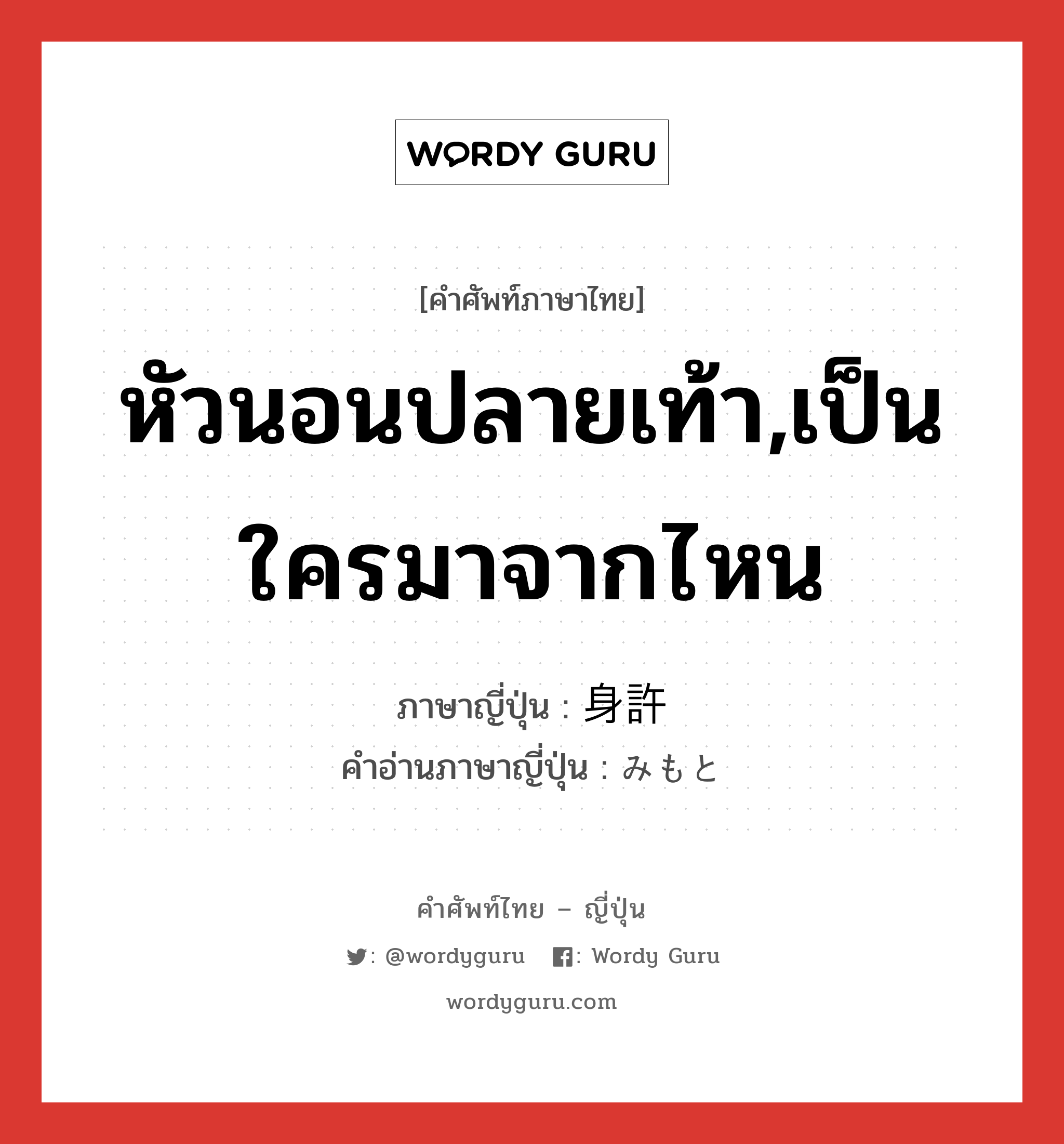 หัวนอนปลายเท้า,เป็นใครมาจากไหน ภาษาญี่ปุ่นคืออะไร, คำศัพท์ภาษาไทย - ญี่ปุ่น หัวนอนปลายเท้า,เป็นใครมาจากไหน ภาษาญี่ปุ่น 身許 คำอ่านภาษาญี่ปุ่น みもと หมวด n หมวด n