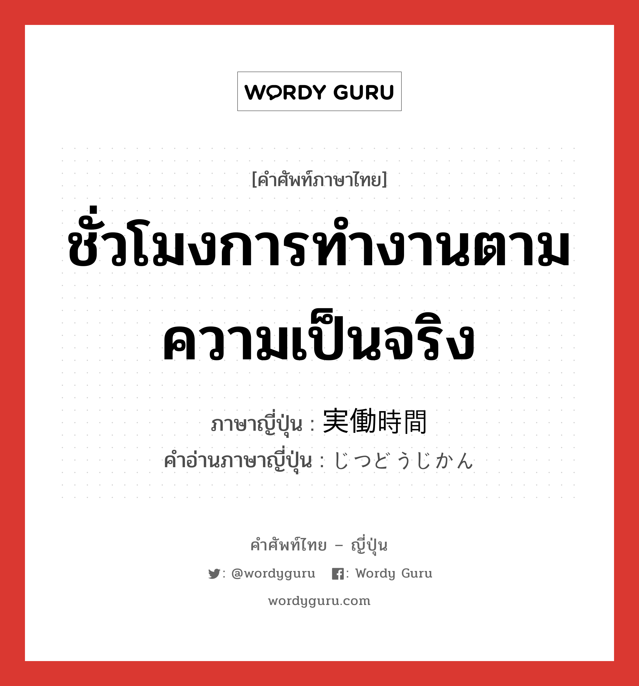 ชั่วโมงการทำงานตามความเป็นจริง ภาษาญี่ปุ่นคืออะไร, คำศัพท์ภาษาไทย - ญี่ปุ่น ชั่วโมงการทำงานตามความเป็นจริง ภาษาญี่ปุ่น 実働時間 คำอ่านภาษาญี่ปุ่น じつどうじかん หมวด n หมวด n