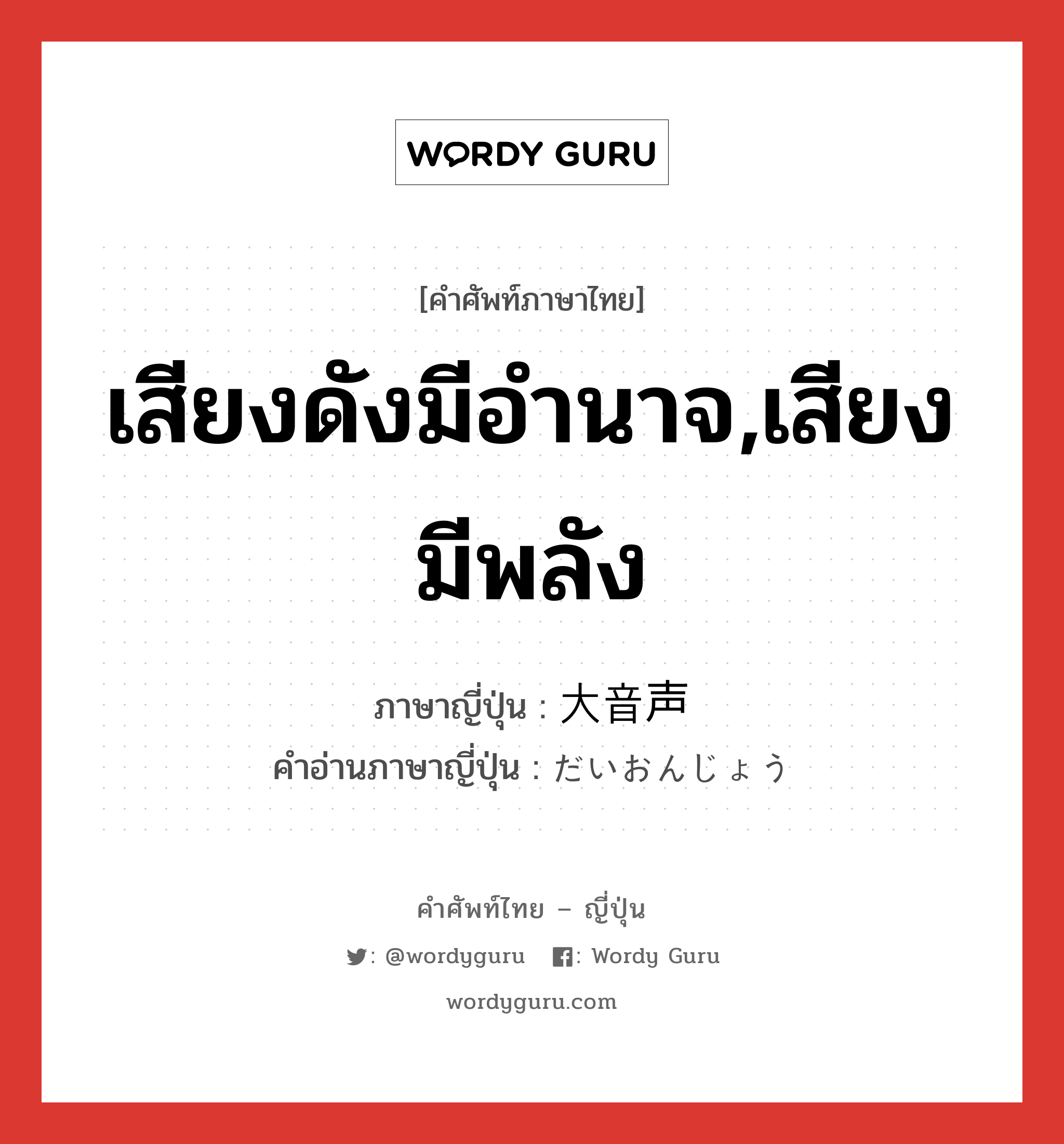 เสียงดังมีอำนาจ,เสียงมีพลัง ภาษาญี่ปุ่นคืออะไร, คำศัพท์ภาษาไทย - ญี่ปุ่น เสียงดังมีอำนาจ,เสียงมีพลัง ภาษาญี่ปุ่น 大音声 คำอ่านภาษาญี่ปุ่น だいおんじょう หมวด n หมวด n