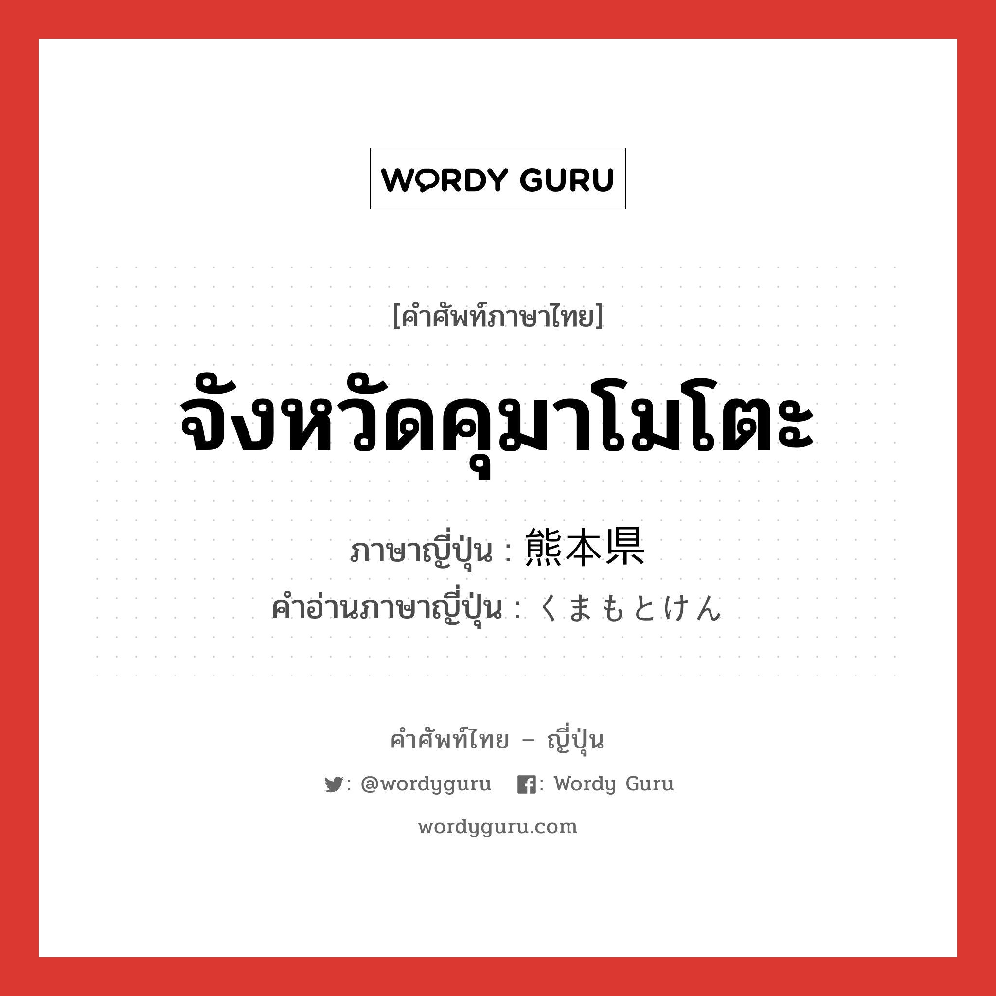 จังหวัดคุมาโมโตะ ภาษาญี่ปุ่นคืออะไร, คำศัพท์ภาษาไทย - ญี่ปุ่น จังหวัดคุมาโมโตะ ภาษาญี่ปุ่น 熊本県 คำอ่านภาษาญี่ปุ่น くまもとけん หมวด n หมวด n