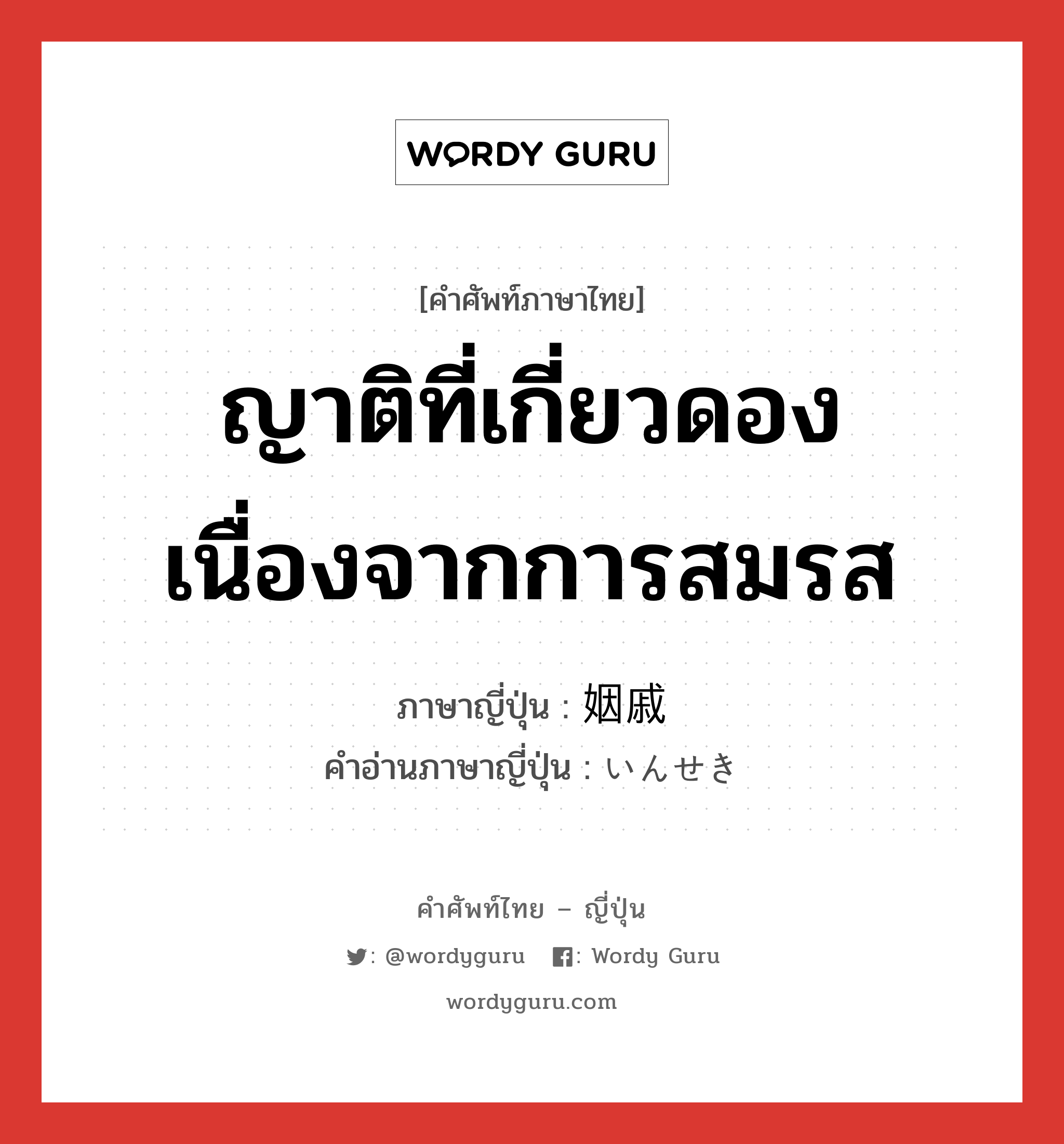 ญาติที่เกี่ยวดองเนื่องจากการสมรส ภาษาญี่ปุ่นคืออะไร, คำศัพท์ภาษาไทย - ญี่ปุ่น ญาติที่เกี่ยวดองเนื่องจากการสมรส ภาษาญี่ปุ่น 姻戚 คำอ่านภาษาญี่ปุ่น いんせき หมวด n หมวด n