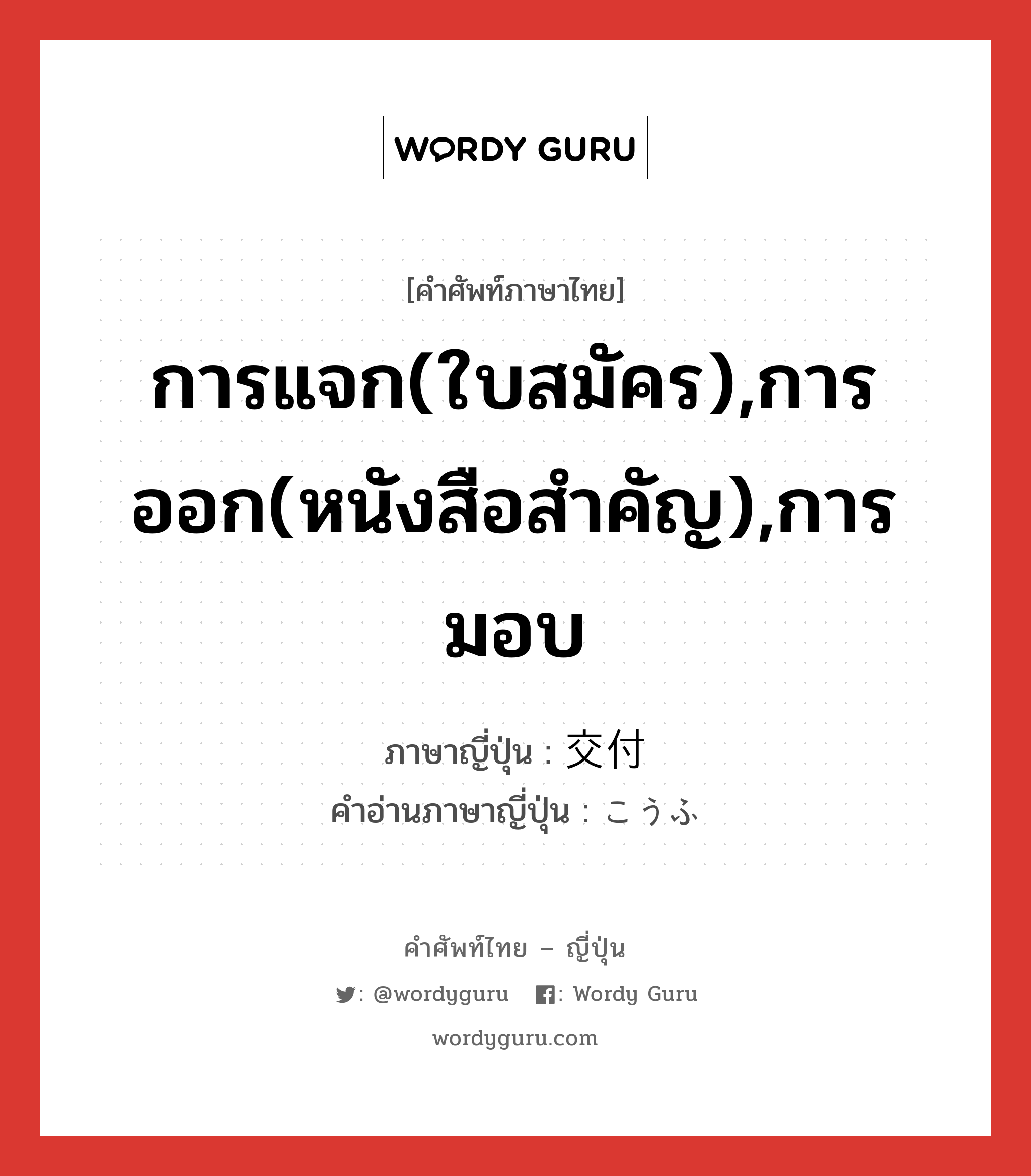 การแจก(ใบสมัคร),การออก(หนังสือสำคัญ),การมอบ ภาษาญี่ปุ่นคืออะไร, คำศัพท์ภาษาไทย - ญี่ปุ่น การแจก(ใบสมัคร),การออก(หนังสือสำคัญ),การมอบ ภาษาญี่ปุ่น 交付 คำอ่านภาษาญี่ปุ่น こうふ หมวด n หมวด n