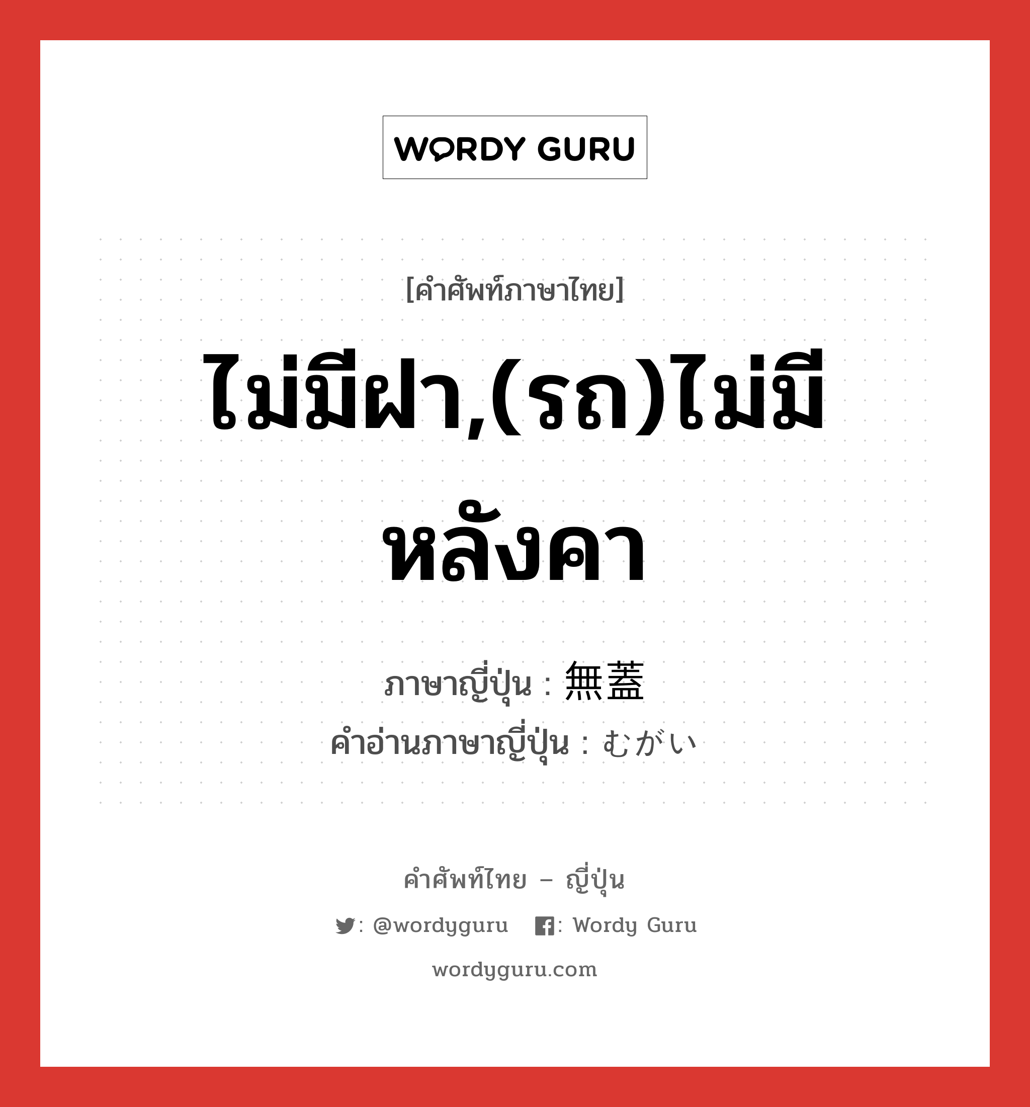 ไม่มีฝา,(รถ)ไม่มีหลังคา ภาษาญี่ปุ่นคืออะไร, คำศัพท์ภาษาไทย - ญี่ปุ่น ไม่มีฝา,(รถ)ไม่มีหลังคา ภาษาญี่ปุ่น 無蓋 คำอ่านภาษาญี่ปุ่น むがい หมวด n หมวด n