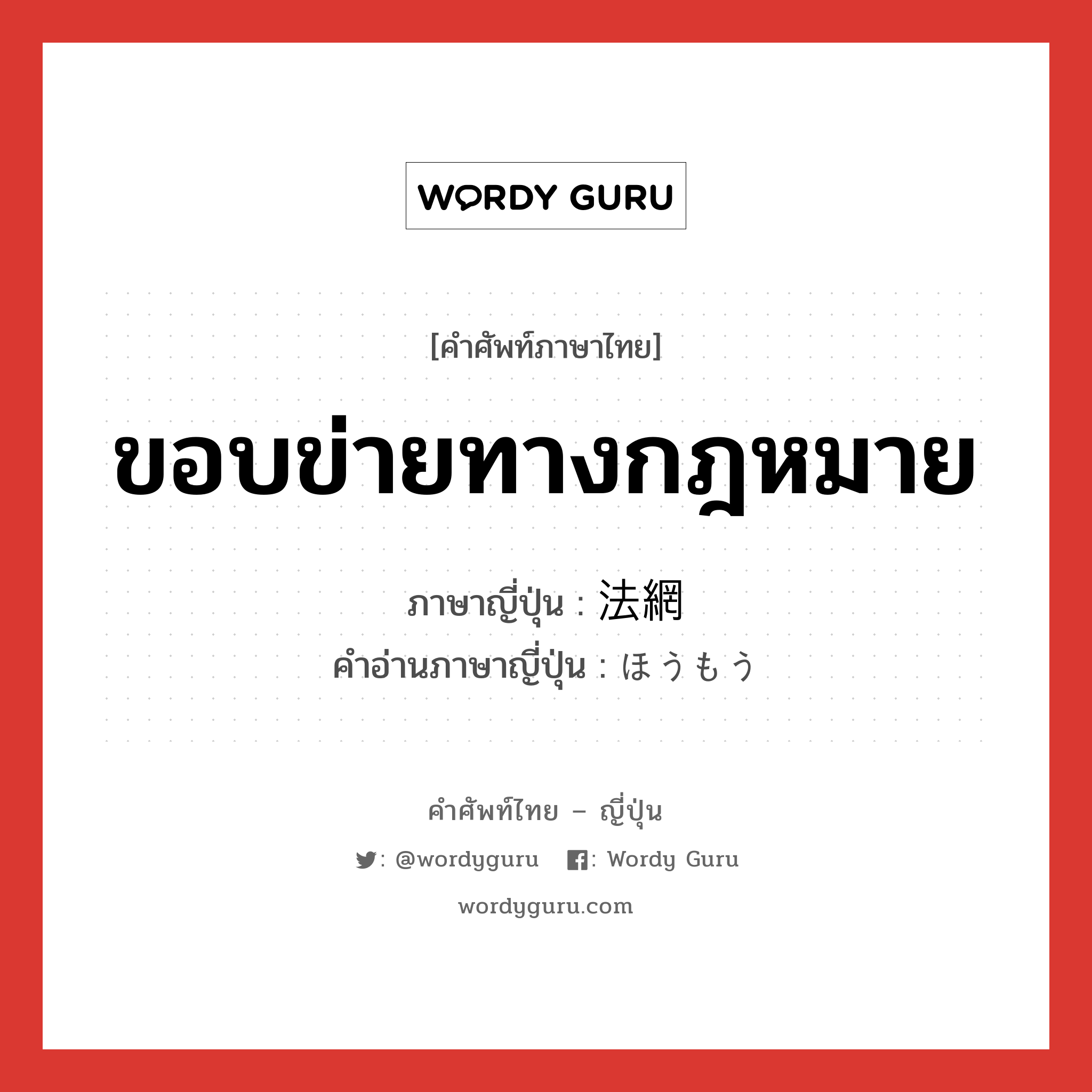 ขอบข่ายทางกฎหมาย ภาษาญี่ปุ่นคืออะไร, คำศัพท์ภาษาไทย - ญี่ปุ่น ขอบข่ายทางกฎหมาย ภาษาญี่ปุ่น 法網 คำอ่านภาษาญี่ปุ่น ほうもう หมวด n หมวด n