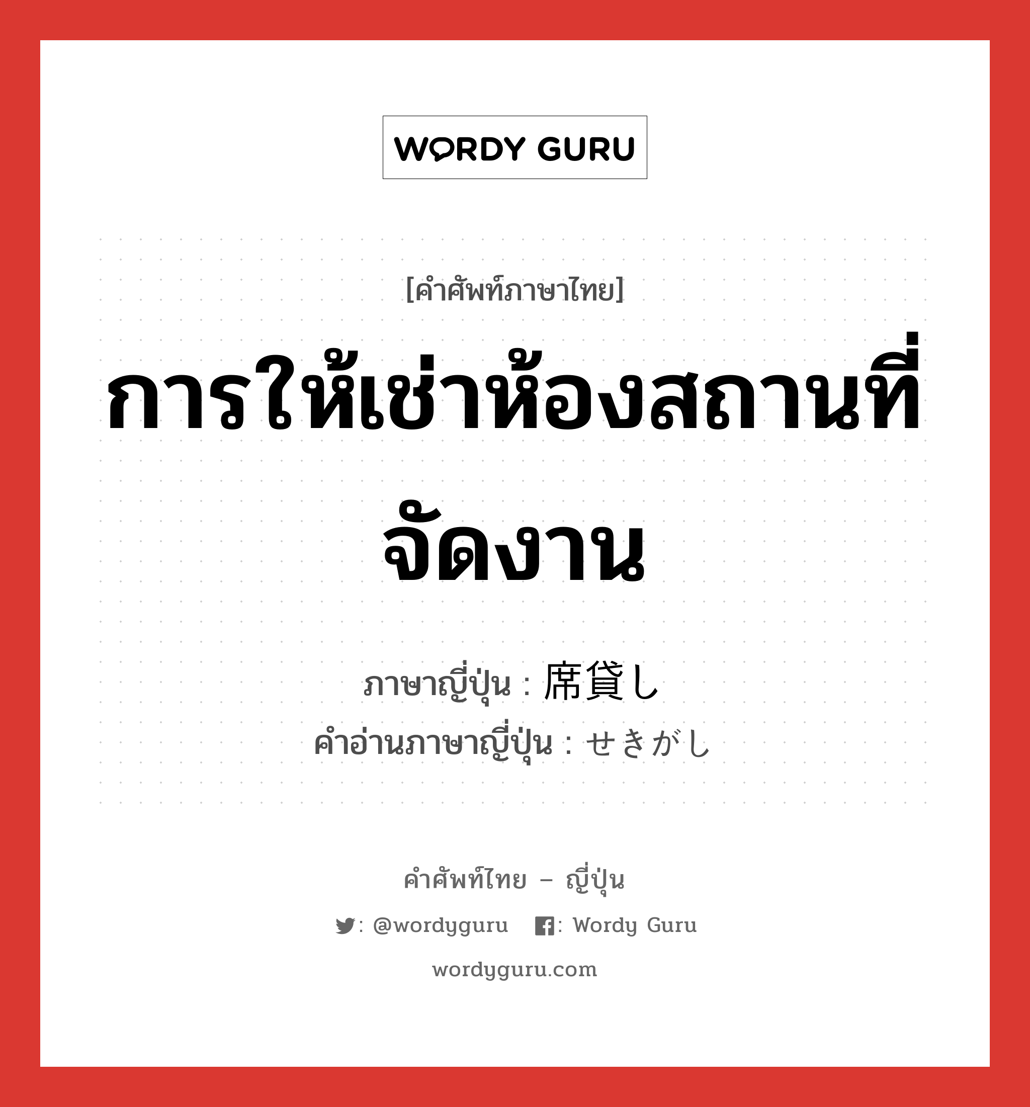 การให้เช่าห้องสถานที่จัดงาน ภาษาญี่ปุ่นคืออะไร, คำศัพท์ภาษาไทย - ญี่ปุ่น การให้เช่าห้องสถานที่จัดงาน ภาษาญี่ปุ่น 席貸し คำอ่านภาษาญี่ปุ่น せきがし หมวด n หมวด n