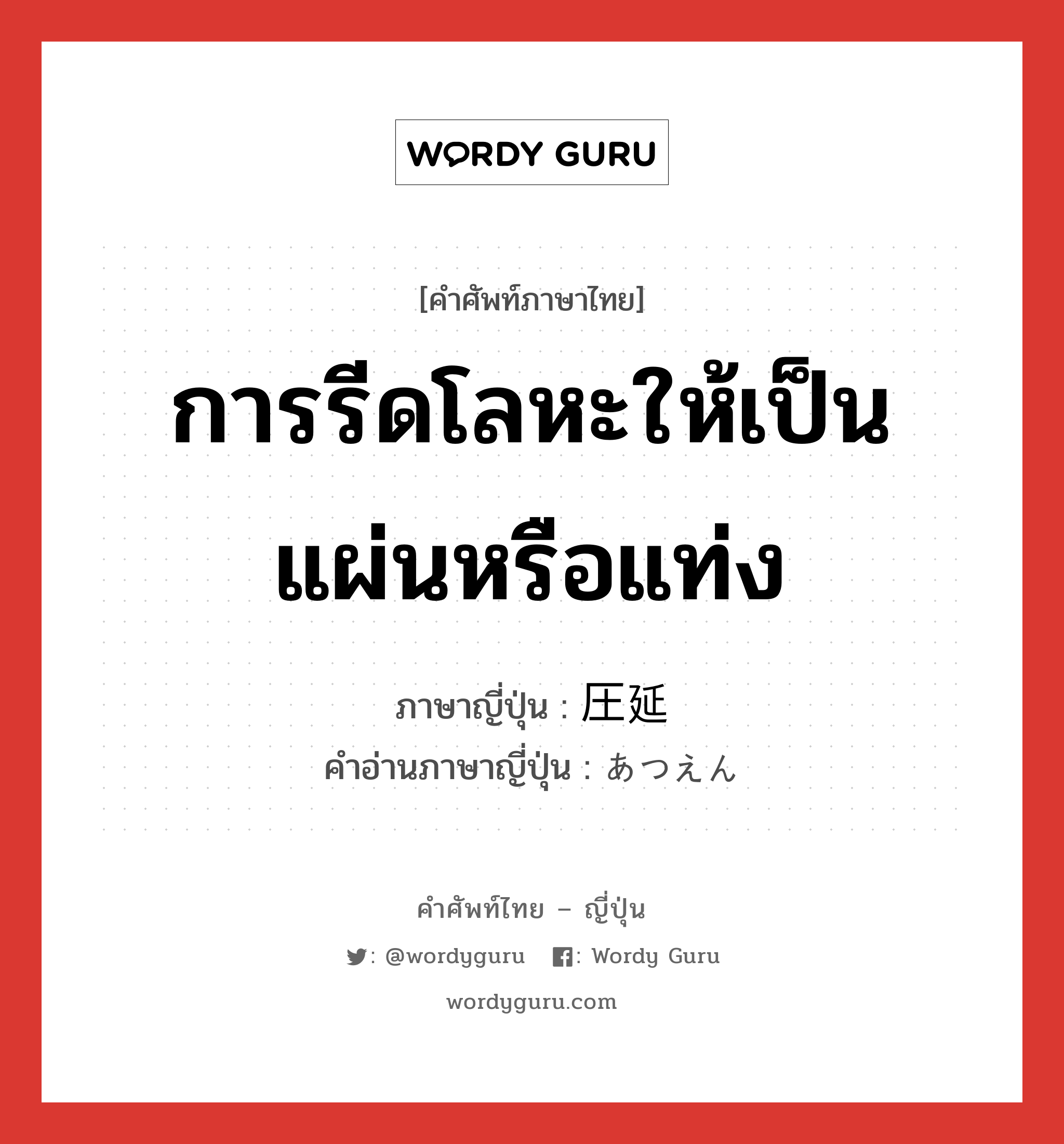 การรีดโลหะให้เป็นแผ่นหรือแท่ง ภาษาญี่ปุ่นคืออะไร, คำศัพท์ภาษาไทย - ญี่ปุ่น การรีดโลหะให้เป็นแผ่นหรือแท่ง ภาษาญี่ปุ่น 圧延 คำอ่านภาษาญี่ปุ่น あつえん หมวด n หมวด n