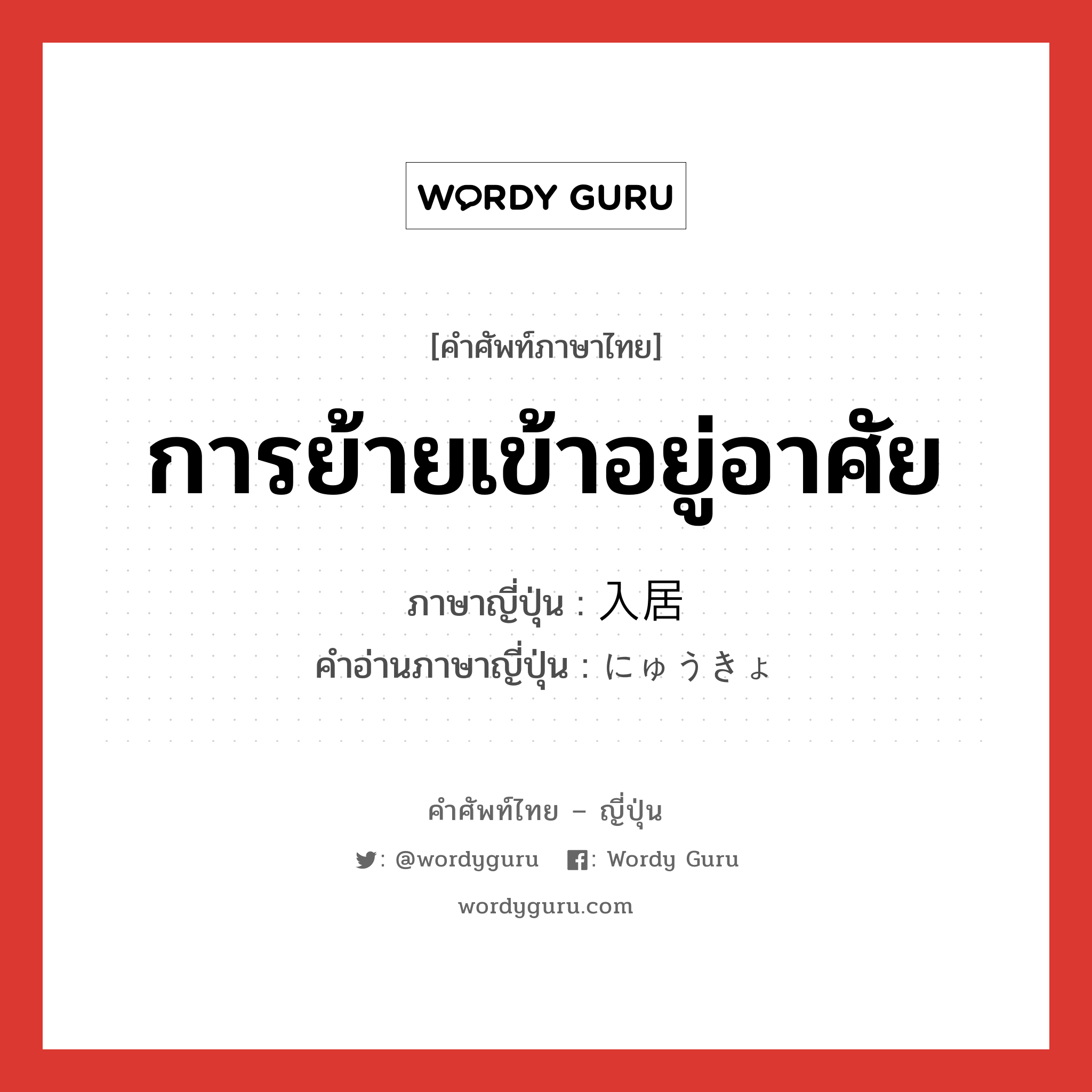 การย้ายเข้าอยู่อาศัย ภาษาญี่ปุ่นคืออะไร, คำศัพท์ภาษาไทย - ญี่ปุ่น การย้ายเข้าอยู่อาศัย ภาษาญี่ปุ่น 入居 คำอ่านภาษาญี่ปุ่น にゅうきょ หมวด n หมวด n