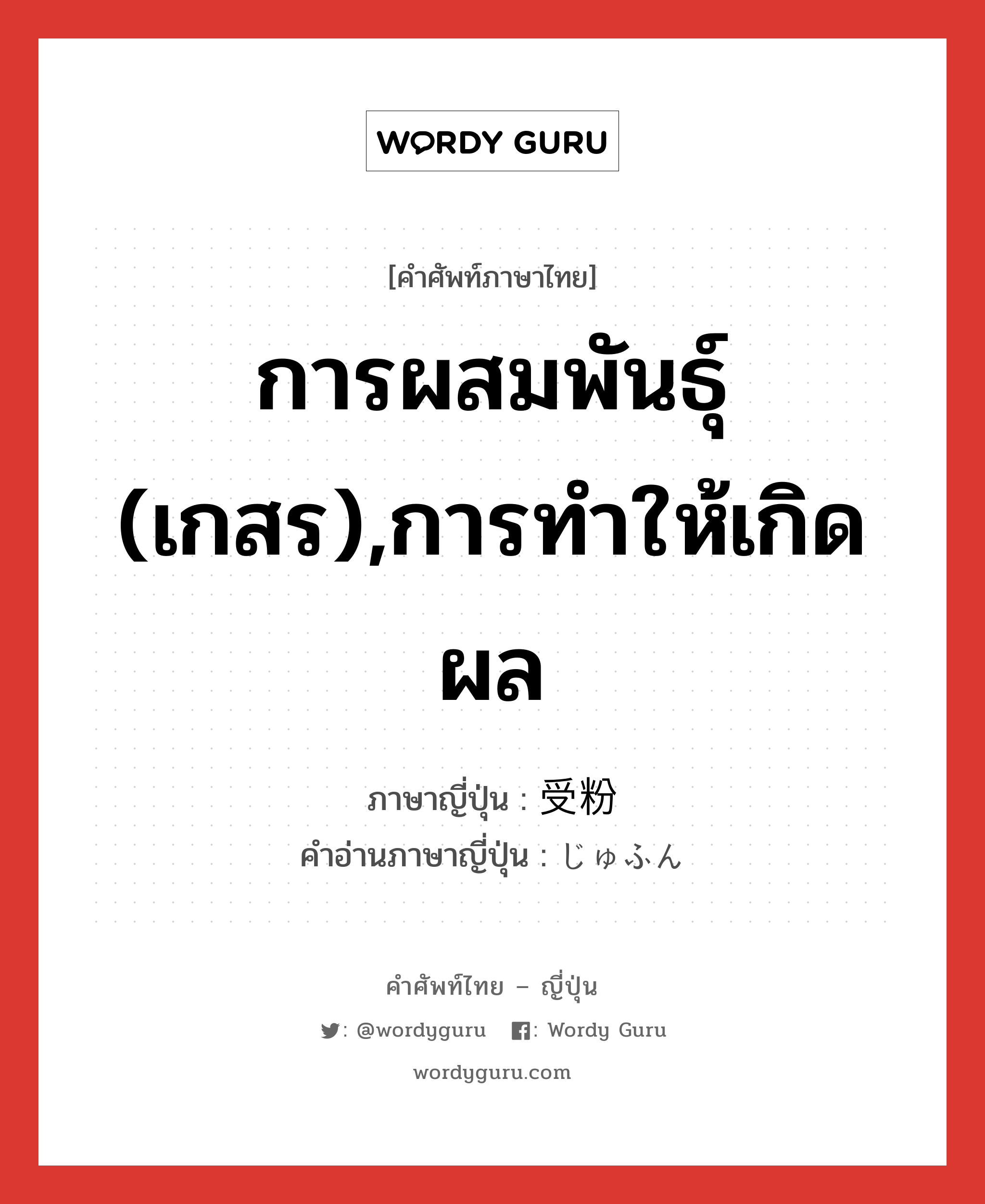 การผสมพันธุ์ (เกสร),การทำให้เกิดผล ภาษาญี่ปุ่นคืออะไร, คำศัพท์ภาษาไทย - ญี่ปุ่น การผสมพันธุ์ (เกสร),การทำให้เกิดผล ภาษาญี่ปุ่น 受粉 คำอ่านภาษาญี่ปุ่น じゅふん หมวด n หมวด n