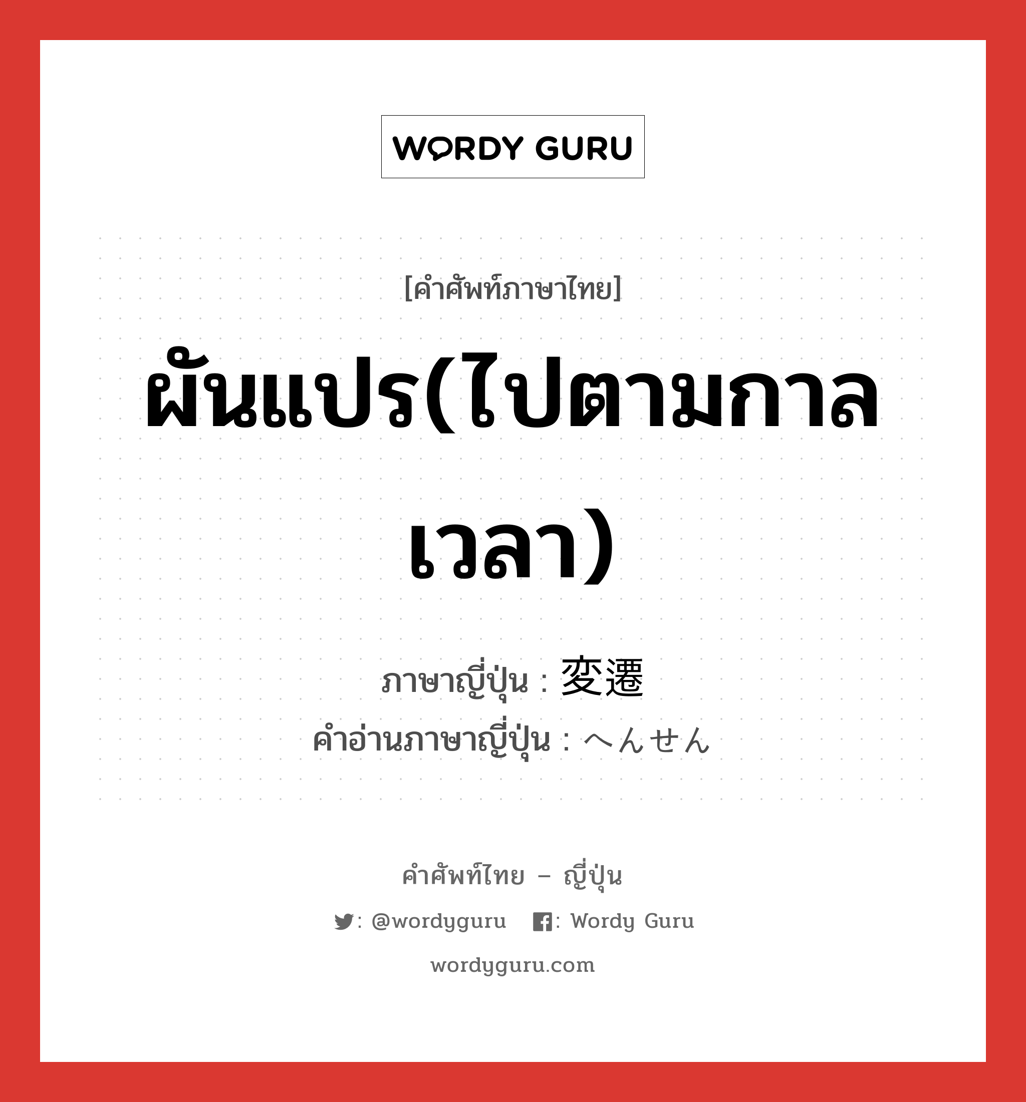 ผันแปร(ไปตามกาลเวลา) ภาษาญี่ปุ่นคืออะไร, คำศัพท์ภาษาไทย - ญี่ปุ่น ผันแปร(ไปตามกาลเวลา) ภาษาญี่ปุ่น 変遷 คำอ่านภาษาญี่ปุ่น へんせん หมวด n หมวด n