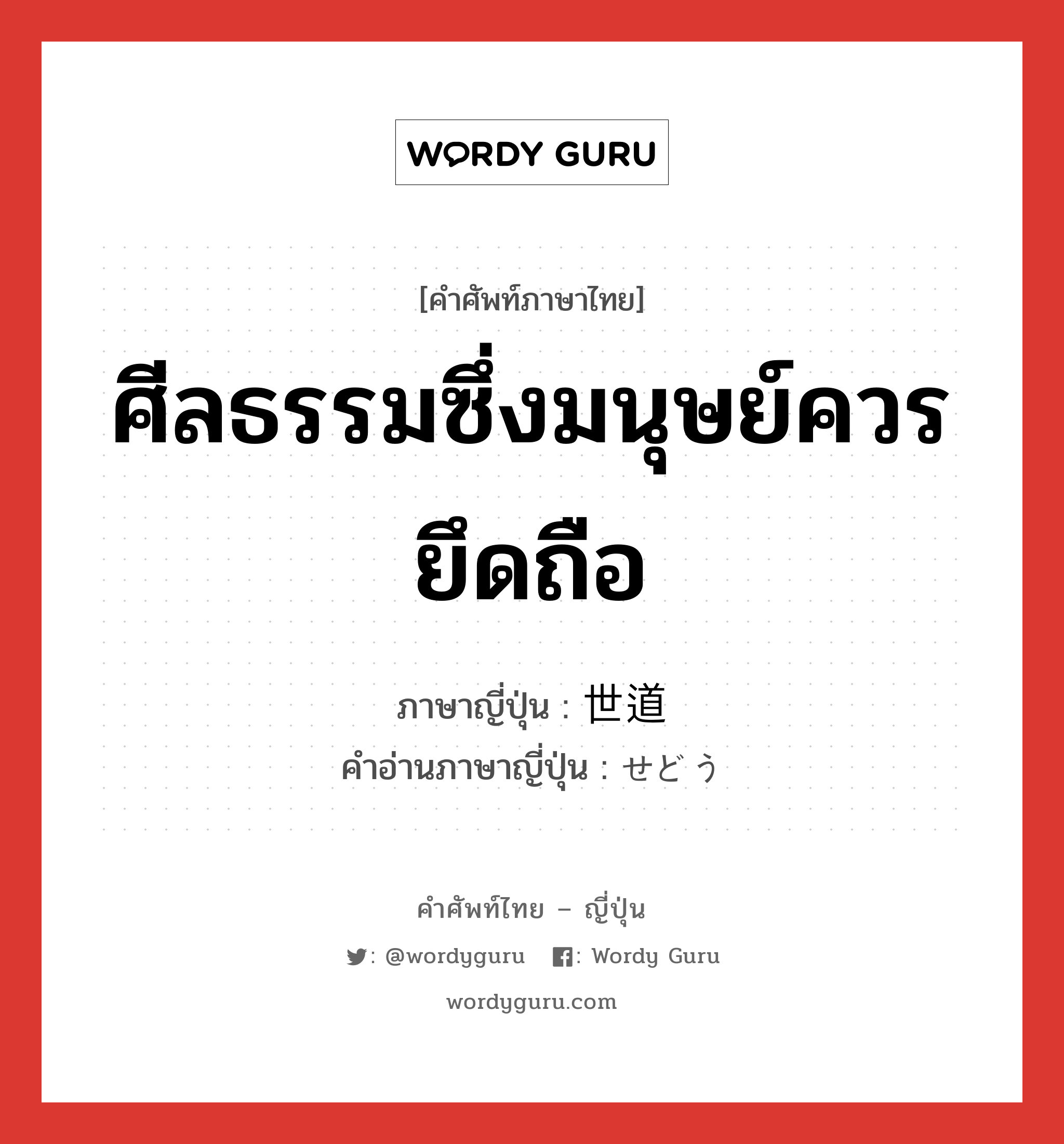 ศีลธรรมซึ่งมนุษย์ควรยึดถือ ภาษาญี่ปุ่นคืออะไร, คำศัพท์ภาษาไทย - ญี่ปุ่น ศีลธรรมซึ่งมนุษย์ควรยึดถือ ภาษาญี่ปุ่น 世道 คำอ่านภาษาญี่ปุ่น せどう หมวด n หมวด n