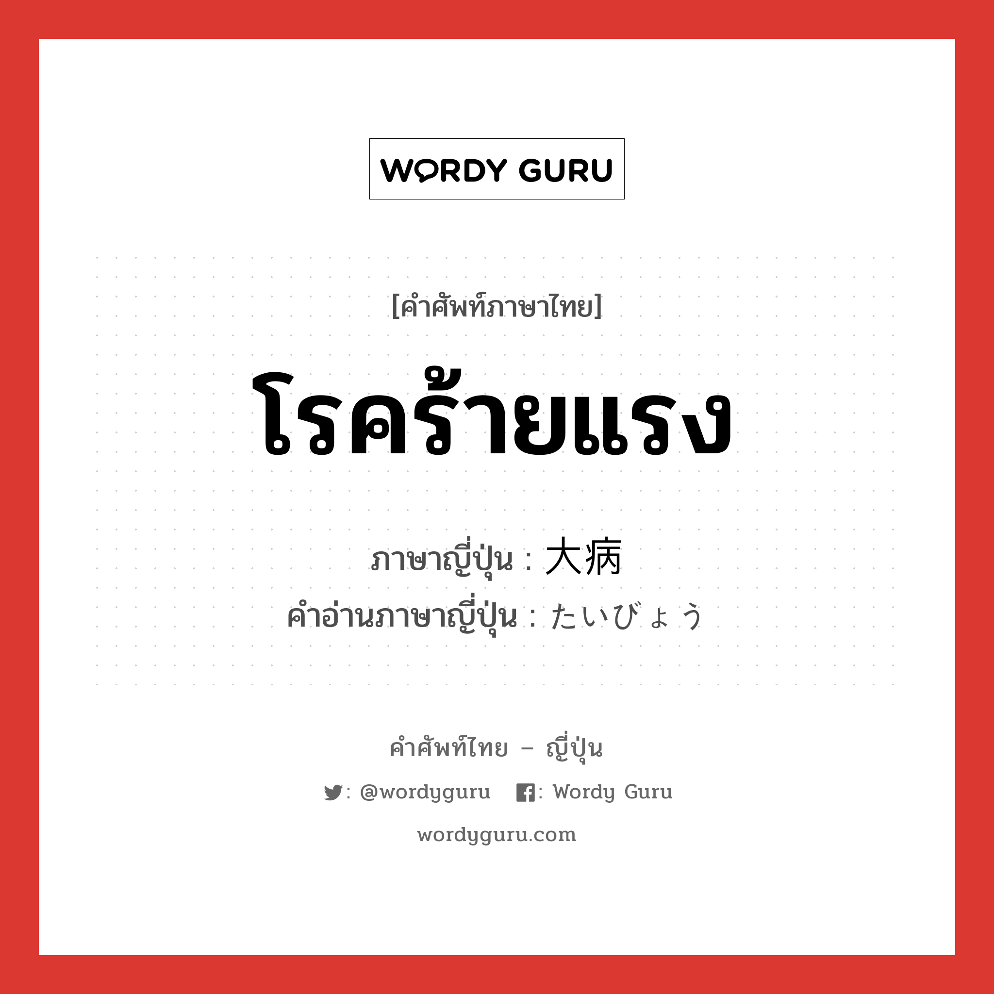 โรคร้ายแรง ภาษาญี่ปุ่นคืออะไร, คำศัพท์ภาษาไทย - ญี่ปุ่น โรคร้ายแรง ภาษาญี่ปุ่น 大病 คำอ่านภาษาญี่ปุ่น たいびょう หมวด n หมวด n