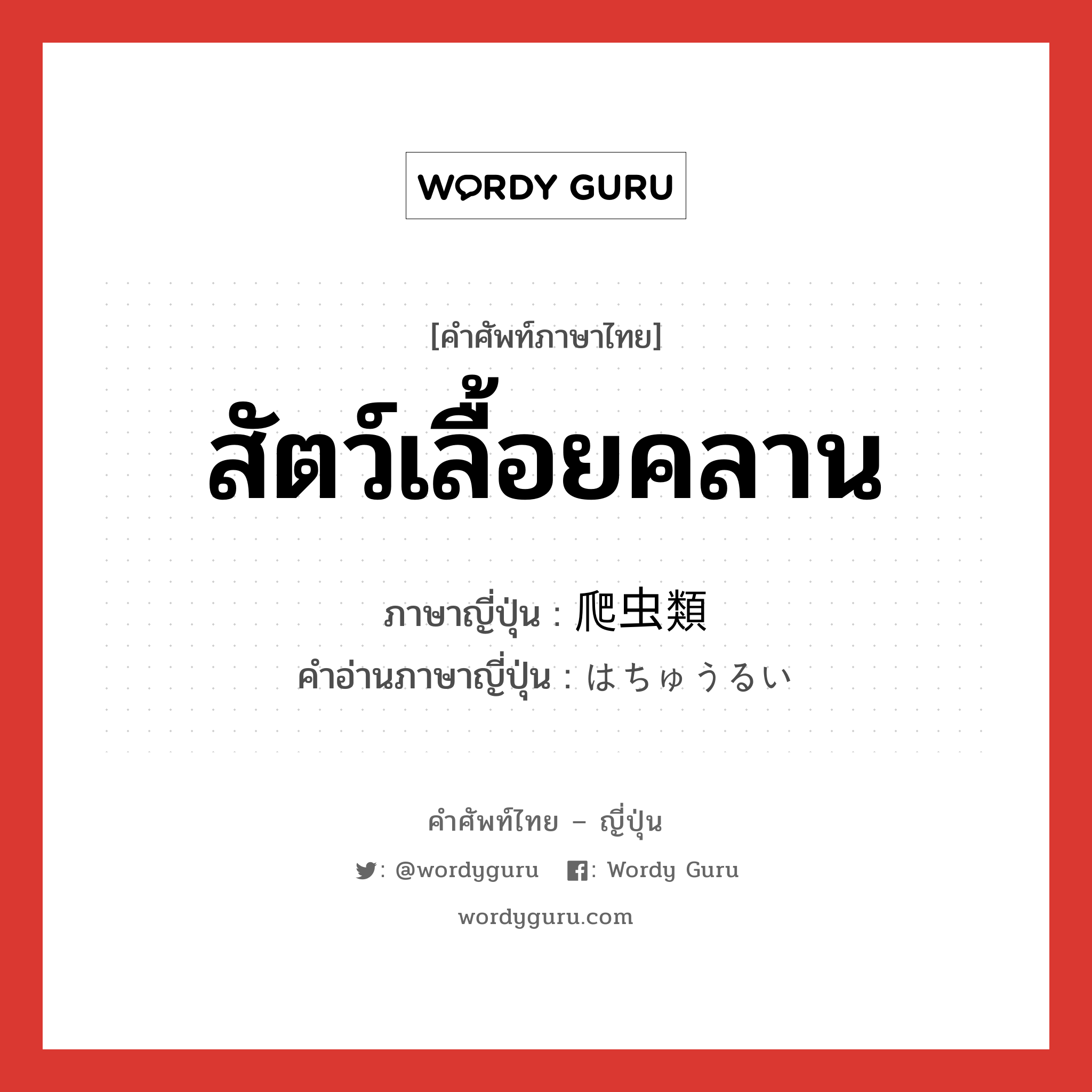 สัตว์เลื้อยคลาน ภาษาญี่ปุ่นคืออะไร, คำศัพท์ภาษาไทย - ญี่ปุ่น สัตว์เลื้อยคลาน ภาษาญี่ปุ่น 爬虫類 คำอ่านภาษาญี่ปุ่น はちゅうるい หมวด n หมวด n