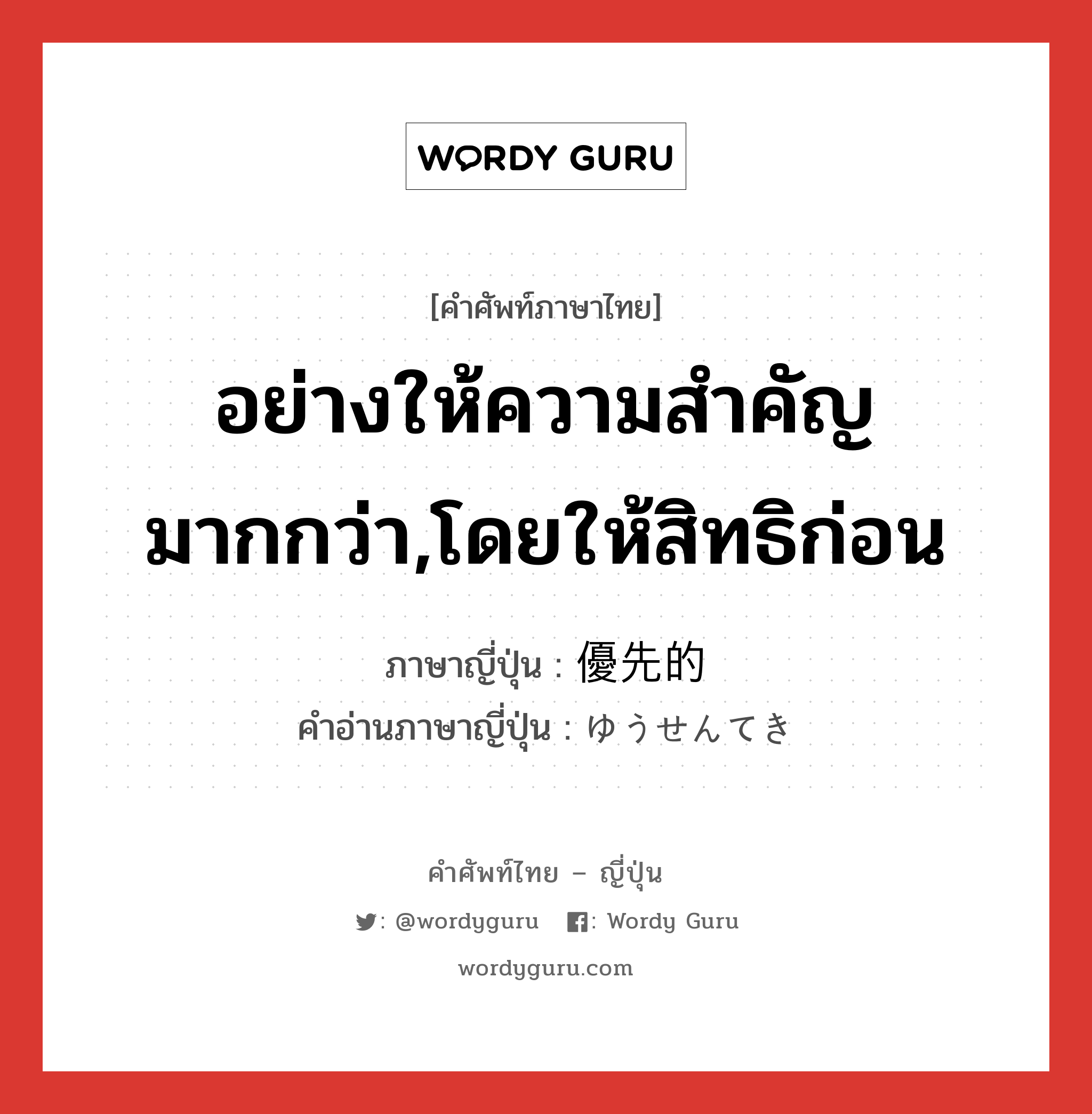 อย่างให้ความสำคัญมากกว่า,โดยให้สิทธิก่อน ภาษาญี่ปุ่นคืออะไร, คำศัพท์ภาษาไทย - ญี่ปุ่น อย่างให้ความสำคัญมากกว่า,โดยให้สิทธิก่อน ภาษาญี่ปุ่น 優先的 คำอ่านภาษาญี่ปุ่น ゆうせんてき หมวด adj-na หมวด adj-na