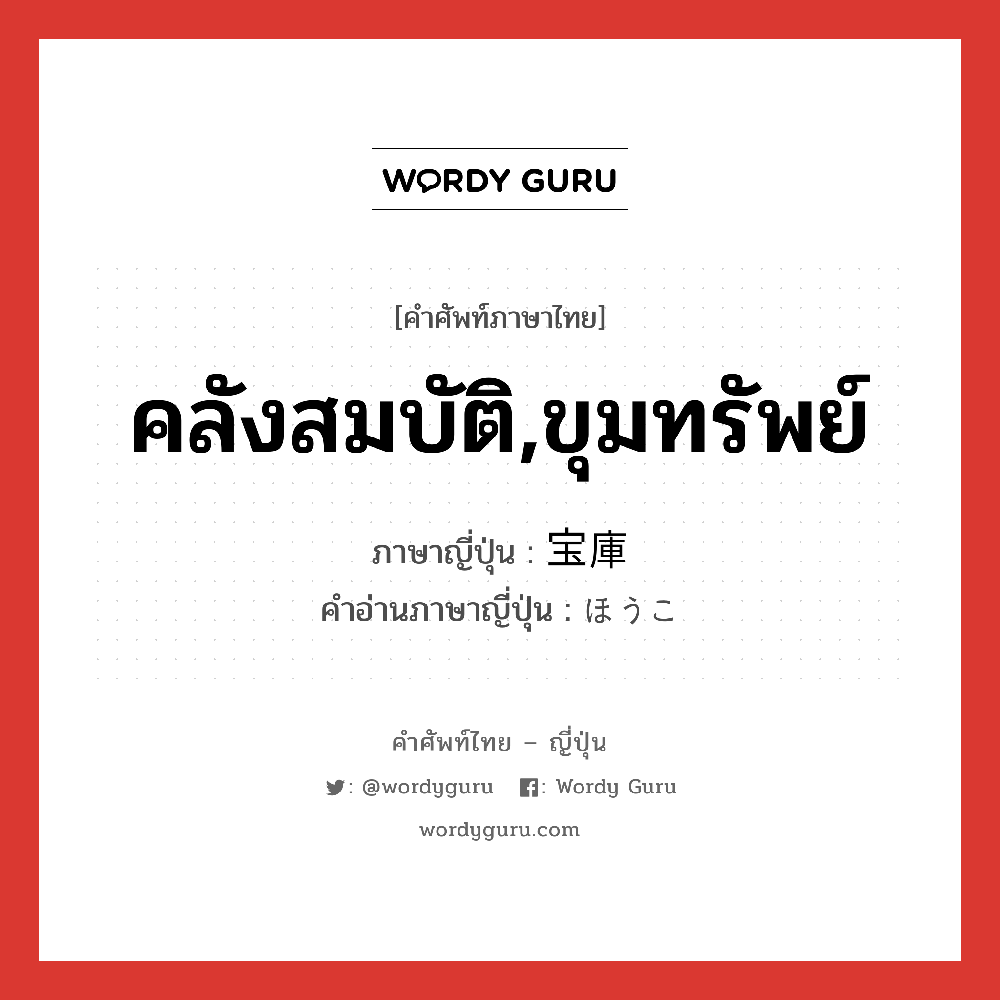 คลังสมบัติ,ขุมทรัพย์ ภาษาญี่ปุ่นคืออะไร, คำศัพท์ภาษาไทย - ญี่ปุ่น คลังสมบัติ,ขุมทรัพย์ ภาษาญี่ปุ่น 宝庫 คำอ่านภาษาญี่ปุ่น ほうこ หมวด n หมวด n