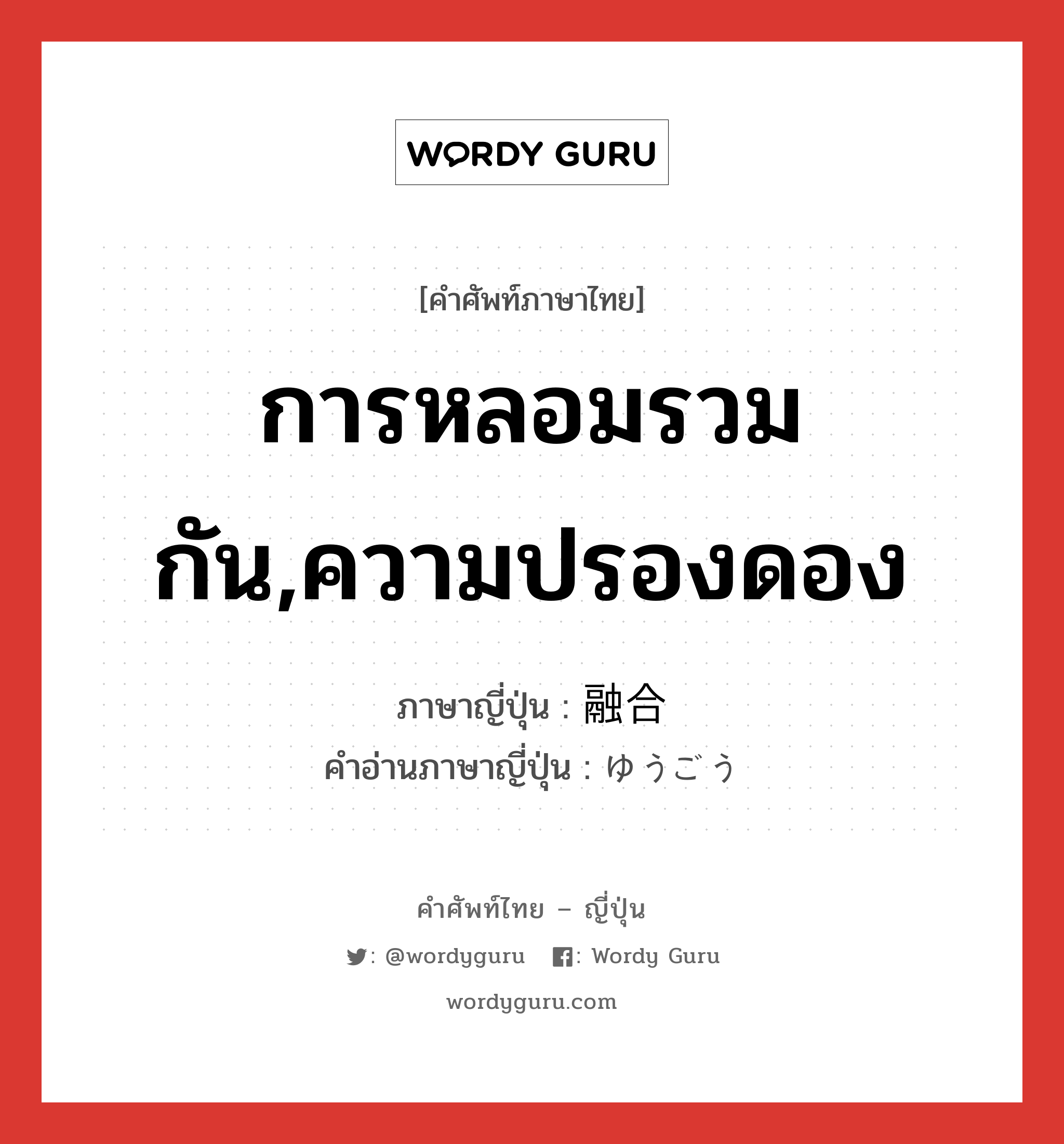 การหลอมรวมกัน,ความปรองดอง ภาษาญี่ปุ่นคืออะไร, คำศัพท์ภาษาไทย - ญี่ปุ่น การหลอมรวมกัน,ความปรองดอง ภาษาญี่ปุ่น 融合 คำอ่านภาษาญี่ปุ่น ゆうごう หมวด n หมวด n