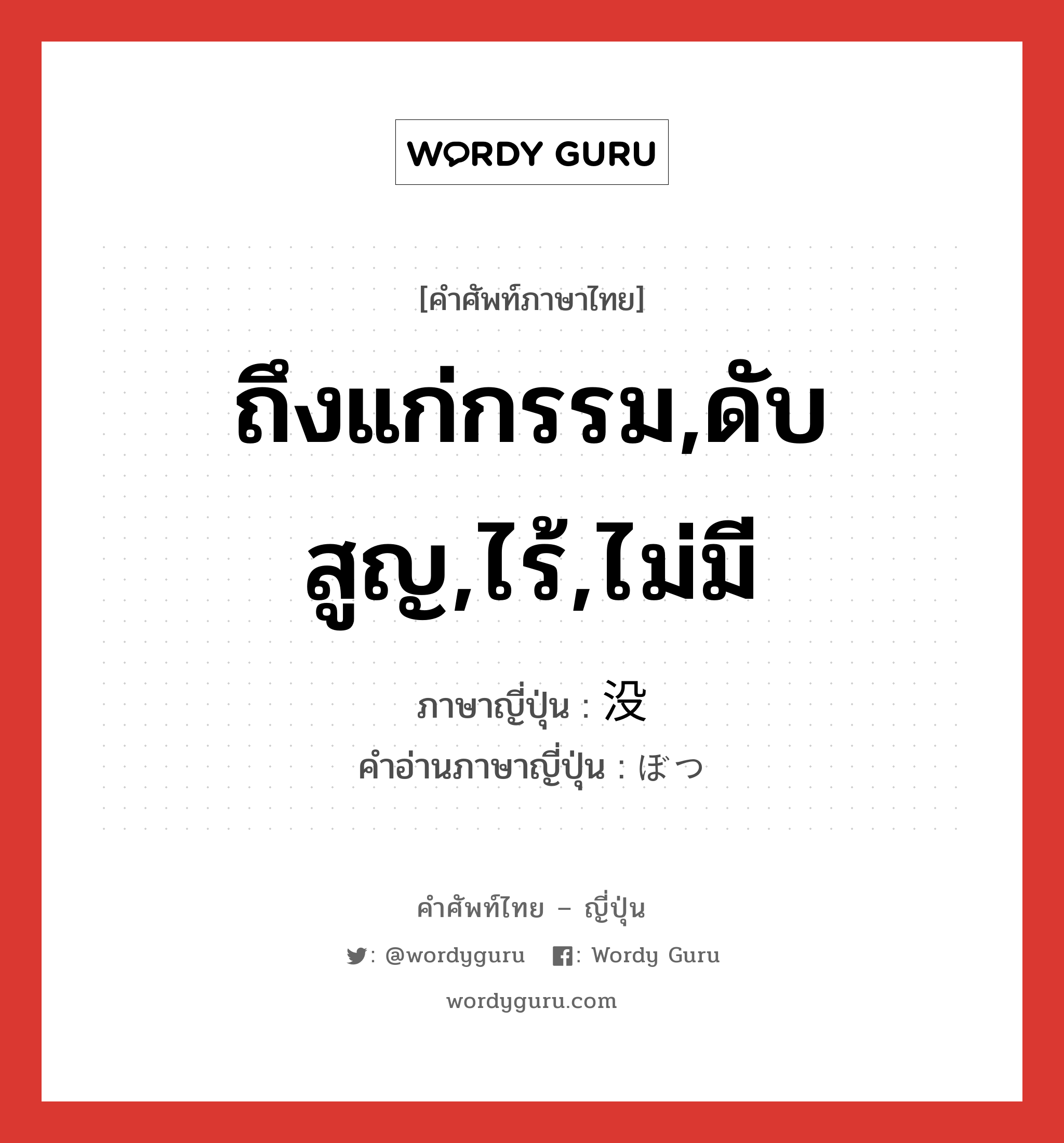 ถึงแก่กรรม,ดับสูญ,ไร้,ไม่มี ภาษาญี่ปุ่นคืออะไร, คำศัพท์ภาษาไทย - ญี่ปุ่น ถึงแก่กรรม,ดับสูญ,ไร้,ไม่มี ภาษาญี่ปุ่น 没 คำอ่านภาษาญี่ปุ่น ぼつ หมวด n หมวด n