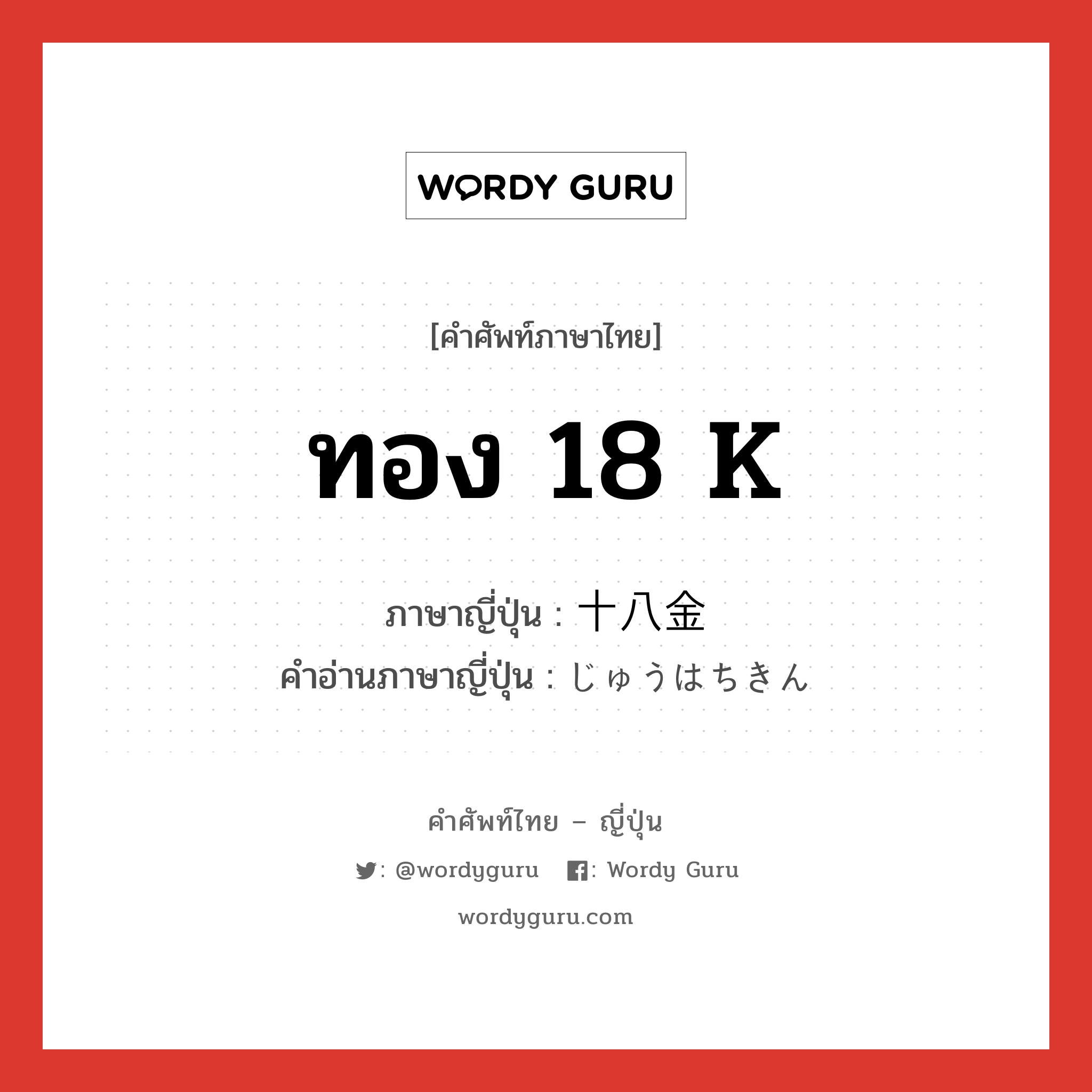 ทอง 18 K ภาษาญี่ปุ่นคืออะไร, คำศัพท์ภาษาไทย - ญี่ปุ่น ทอง 18 K ภาษาญี่ปุ่น 十八金 คำอ่านภาษาญี่ปุ่น じゅうはちきん หมวด n หมวด n