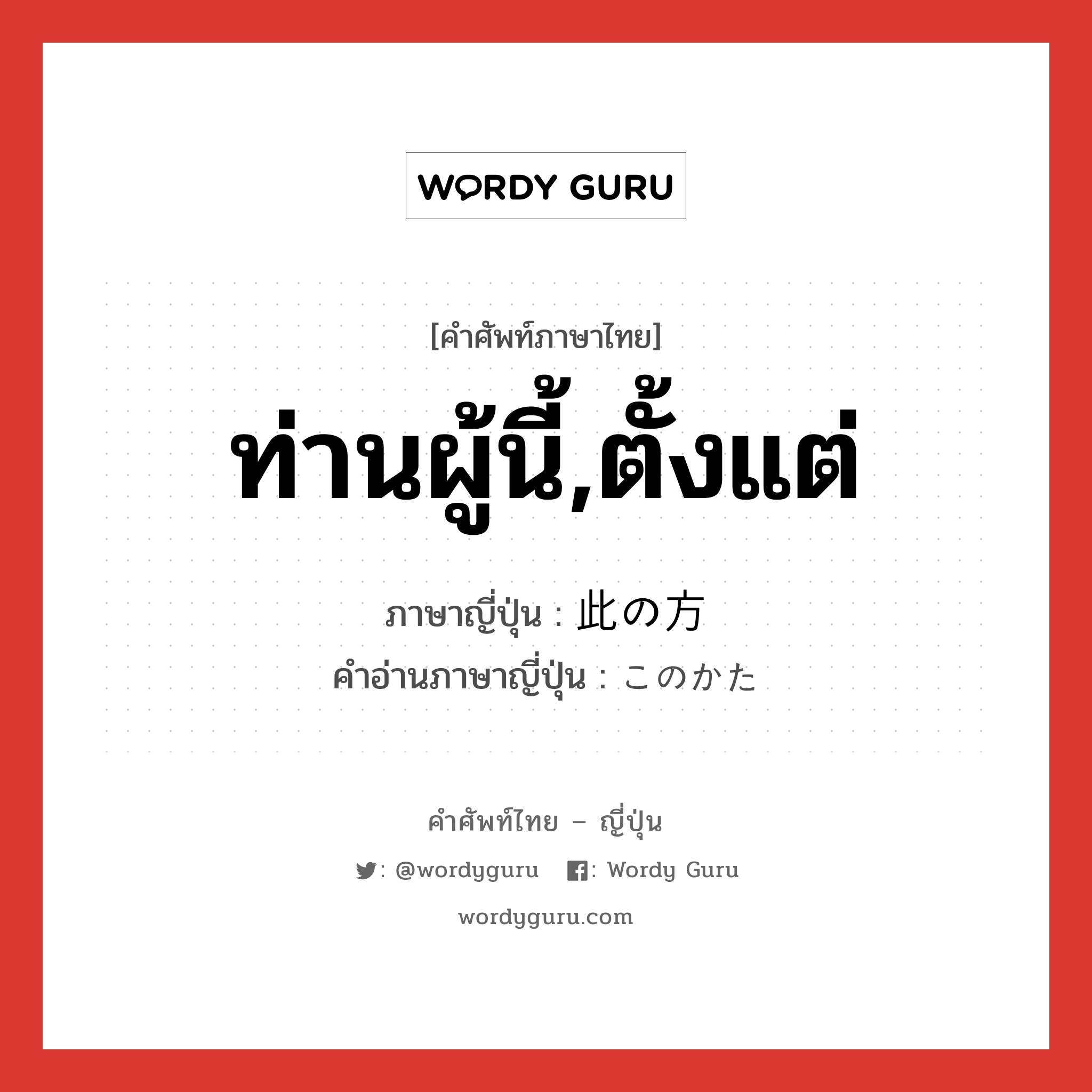 ท่านผู้นี้,ตั้งแต่ ภาษาญี่ปุ่นคืออะไร, คำศัพท์ภาษาไทย - ญี่ปุ่น ท่านผู้นี้,ตั้งแต่ ภาษาญี่ปุ่น 此の方 คำอ่านภาษาญี่ปุ่น このかた หมวด n-adv หมวด n-adv