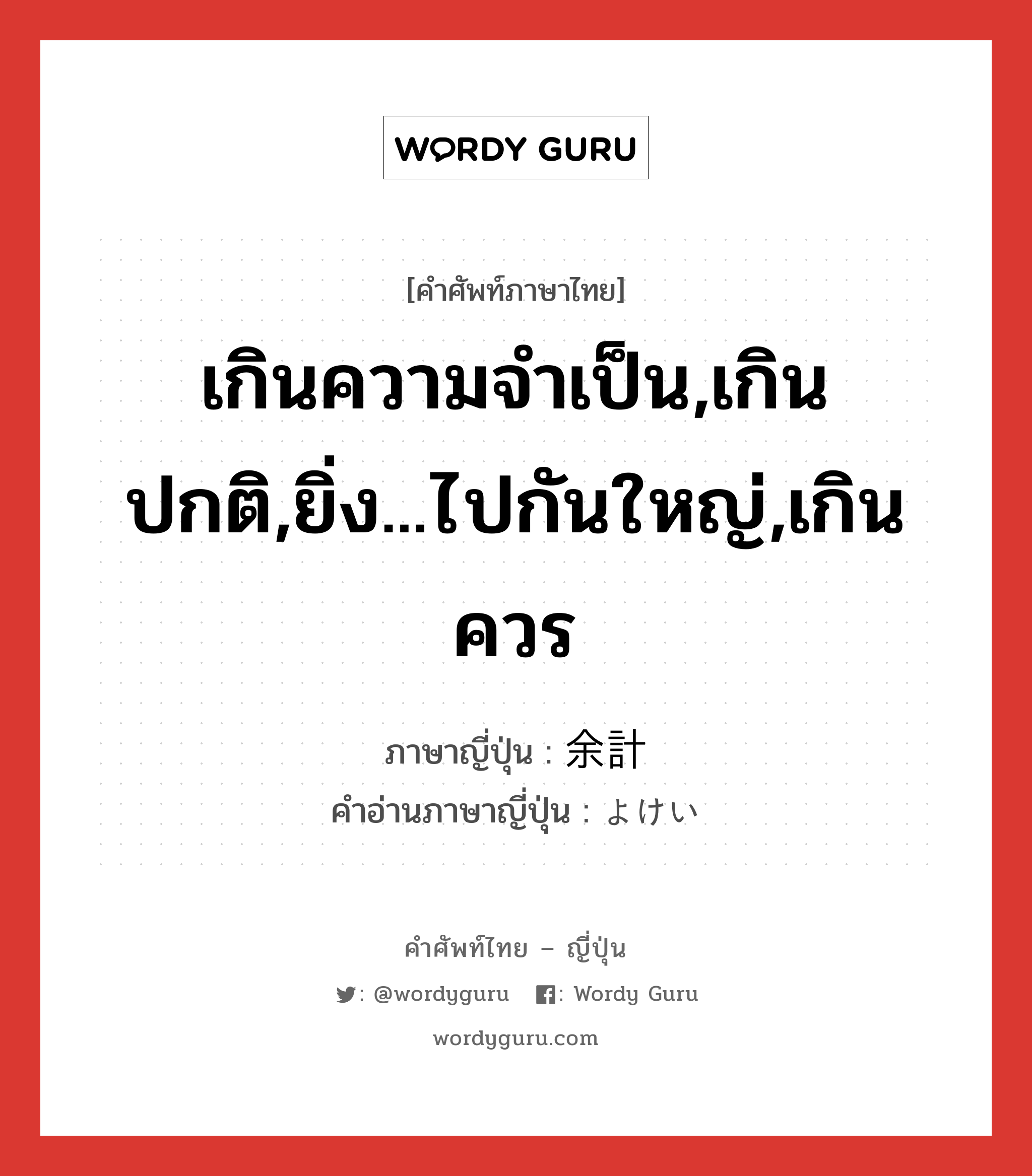 เกินความจำเป็น,เกินปกติ,ยิ่ง...ไปกันใหญ่,เกินควร ภาษาญี่ปุ่นคืออะไร, คำศัพท์ภาษาไทย - ญี่ปุ่น เกินความจำเป็น,เกินปกติ,ยิ่ง...ไปกันใหญ่,เกินควร ภาษาญี่ปุ่น 余計 คำอ่านภาษาญี่ปุ่น よけい หมวด adj-na หมวด adj-na