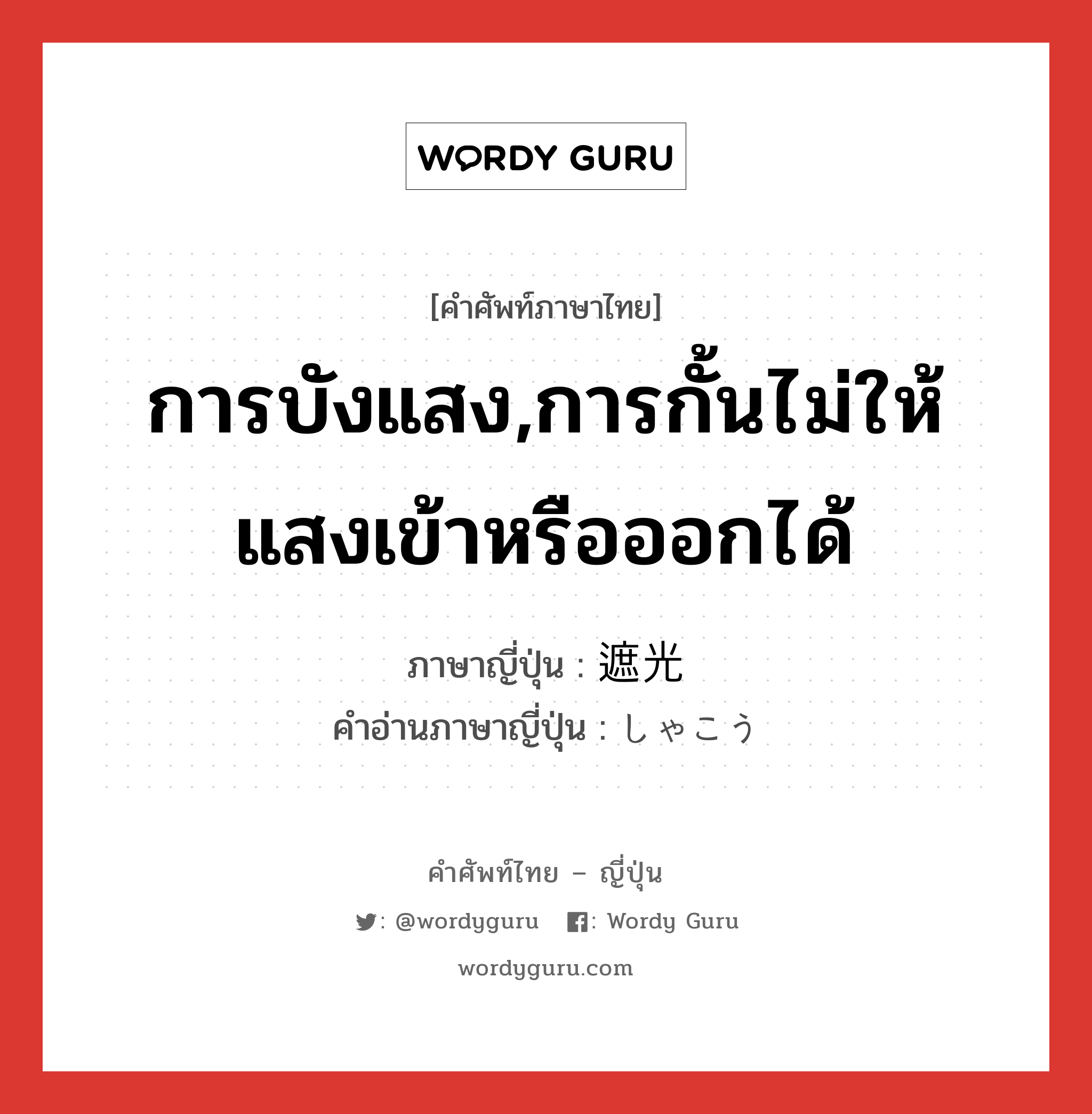 การบังแสง,การกั้นไม่ให้แสงเข้าหรือออกได้ ภาษาญี่ปุ่นคืออะไร, คำศัพท์ภาษาไทย - ญี่ปุ่น การบังแสง,การกั้นไม่ให้แสงเข้าหรือออกได้ ภาษาญี่ปุ่น 遮光 คำอ่านภาษาญี่ปุ่น しゃこう หมวด n หมวด n