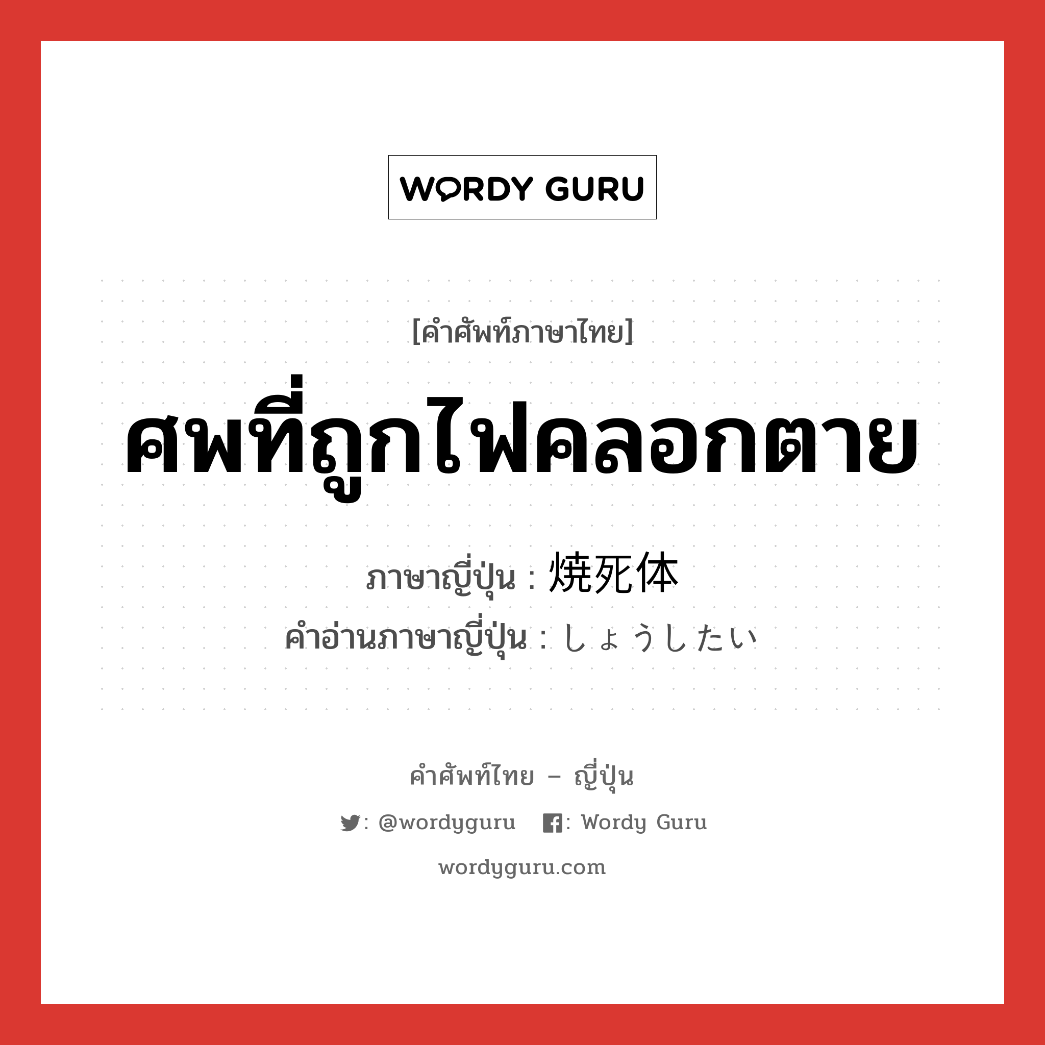 ศพที่ถูกไฟคลอกตาย ภาษาญี่ปุ่นคืออะไร, คำศัพท์ภาษาไทย - ญี่ปุ่น ศพที่ถูกไฟคลอกตาย ภาษาญี่ปุ่น 焼死体 คำอ่านภาษาญี่ปุ่น しょうしたい หมวด n หมวด n