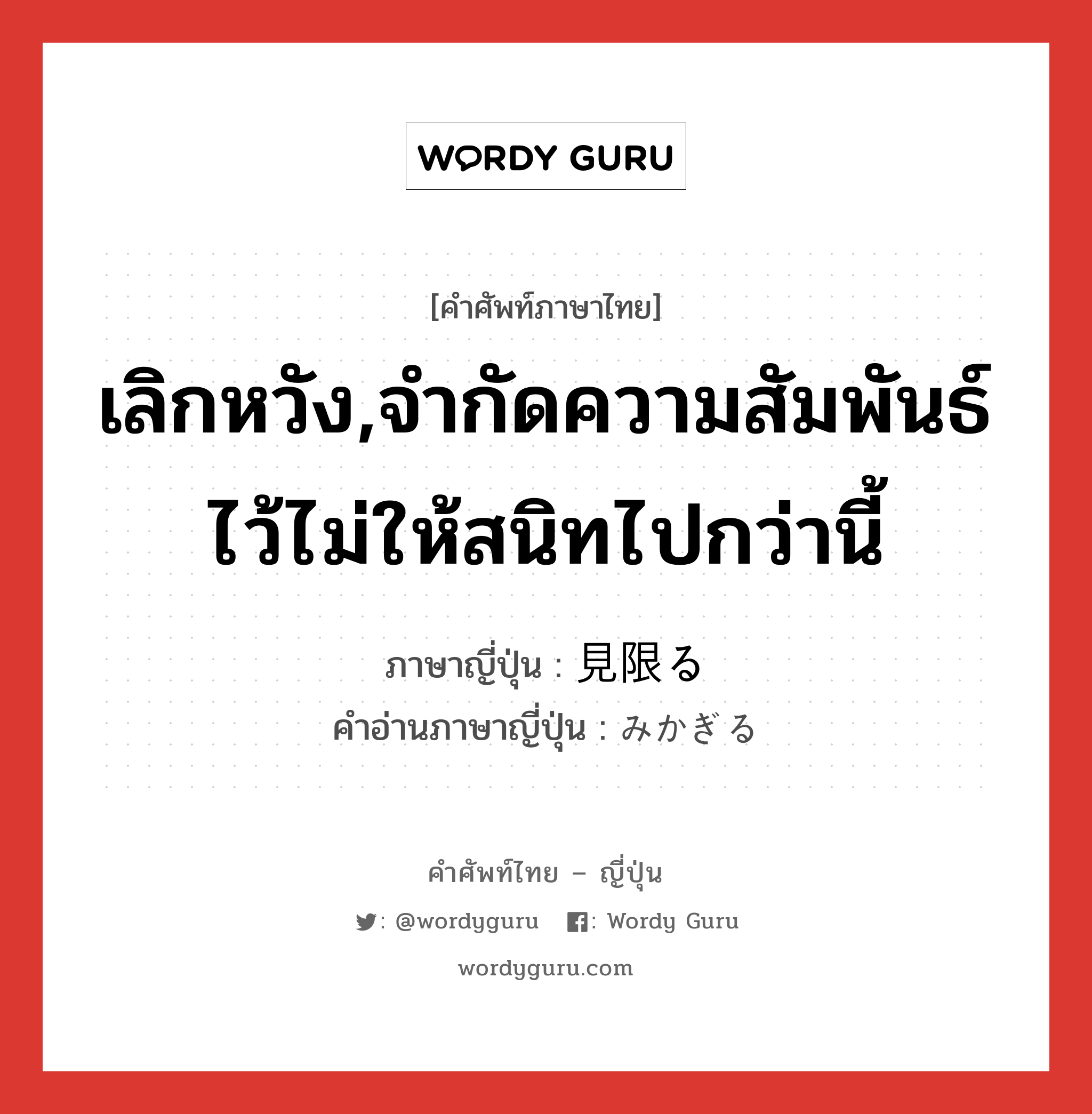 เลิกหวัง,จำกัดความสัมพันธ์ไว้ไม่ให้สนิทไปกว่านี้ ภาษาญี่ปุ่นคืออะไร, คำศัพท์ภาษาไทย - ญี่ปุ่น เลิกหวัง,จำกัดความสัมพันธ์ไว้ไม่ให้สนิทไปกว่านี้ ภาษาญี่ปุ่น 見限る คำอ่านภาษาญี่ปุ่น みかぎる หมวด v5r หมวด v5r