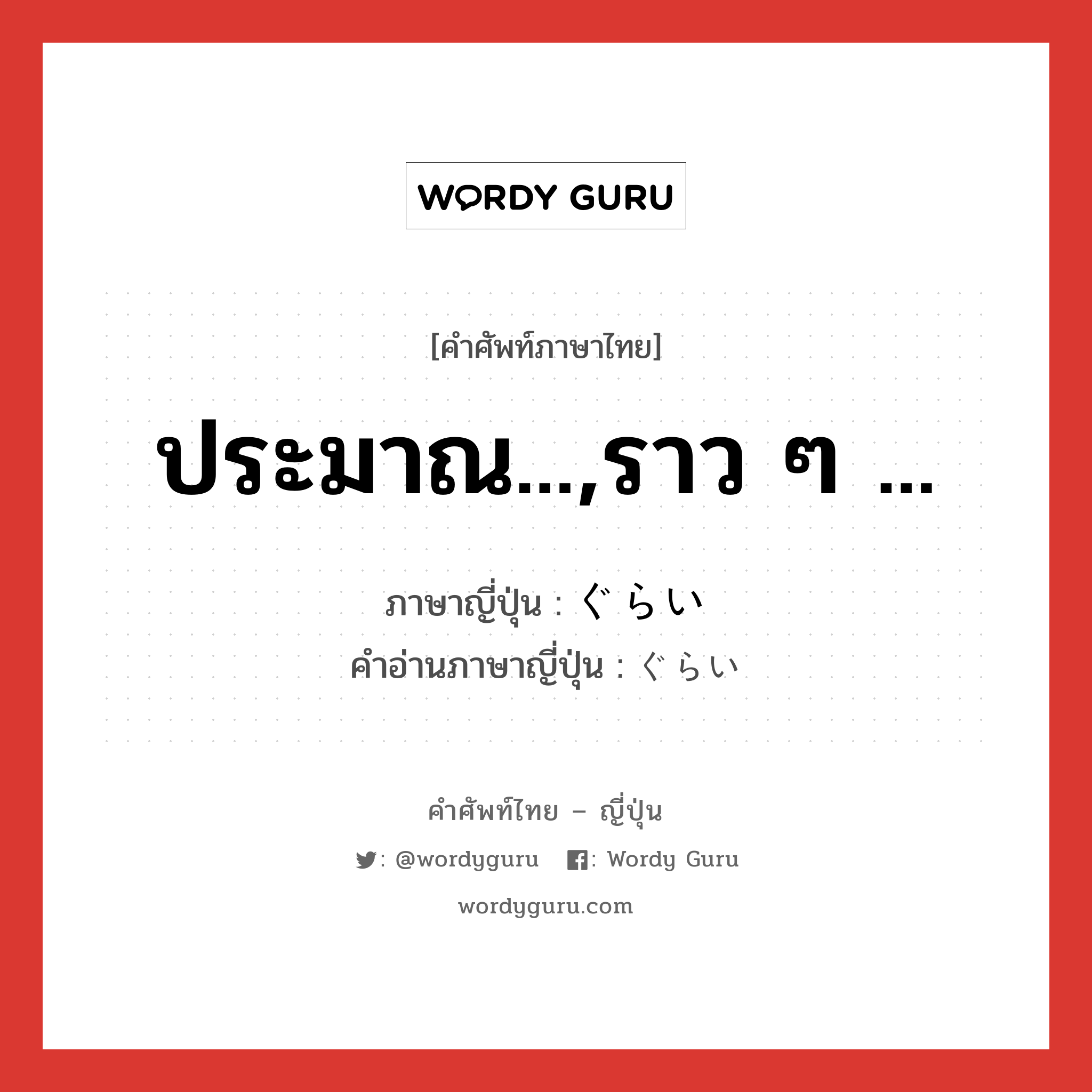 ประมาณ...,ราว ๆ ... ภาษาญี่ปุ่นคืออะไร, คำศัพท์ภาษาไทย - ญี่ปุ่น ประมาณ...,ราว ๆ ... ภาษาญี่ปุ่น ぐらい คำอ่านภาษาญี่ปุ่น ぐらい หมวด suf หมวด suf