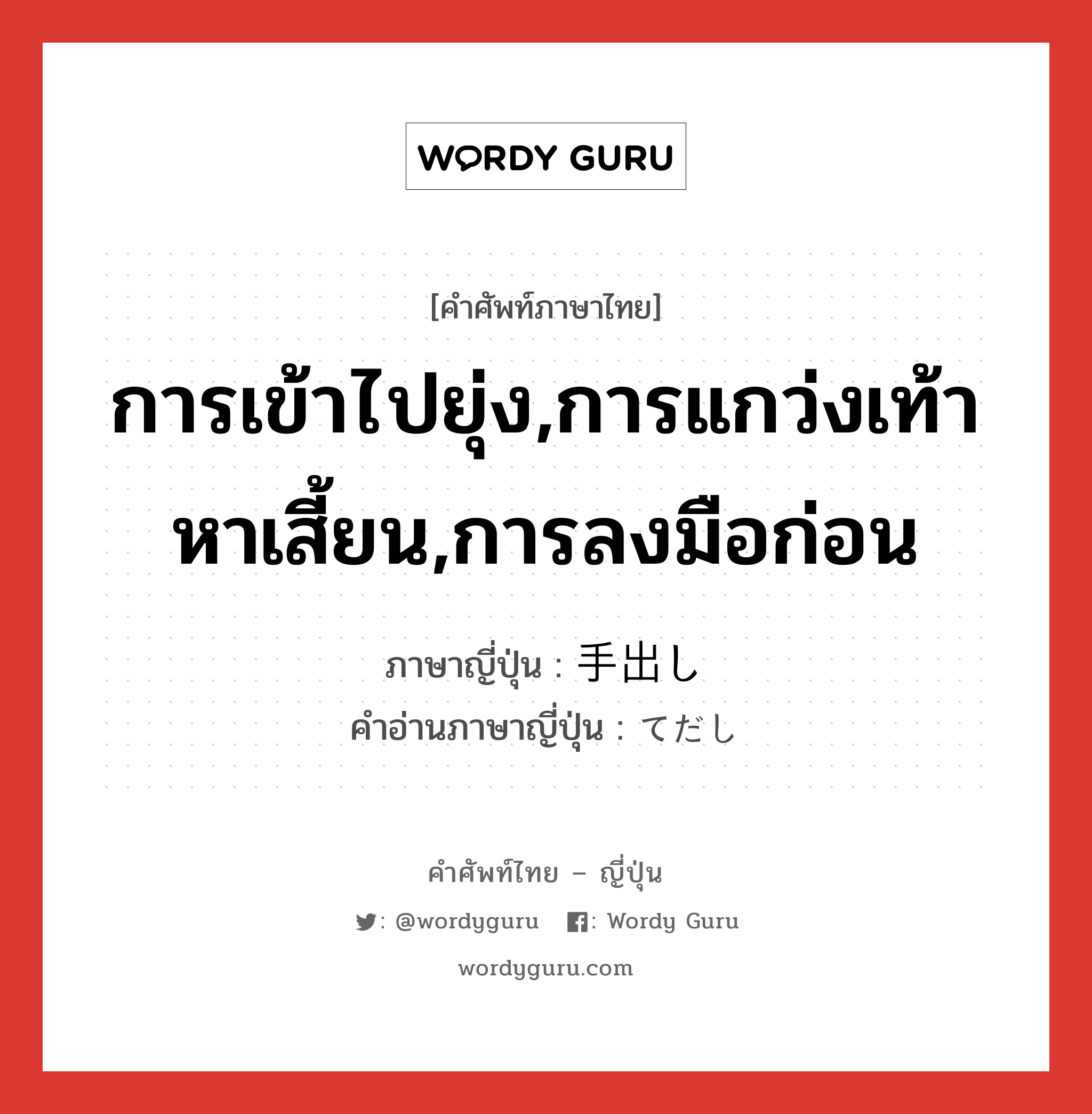 การเข้าไปยุ่ง,การแกว่งเท้าหาเสี้ยน,การลงมือก่อน ภาษาญี่ปุ่นคืออะไร, คำศัพท์ภาษาไทย - ญี่ปุ่น การเข้าไปยุ่ง,การแกว่งเท้าหาเสี้ยน,การลงมือก่อน ภาษาญี่ปุ่น 手出し คำอ่านภาษาญี่ปุ่น てだし หมวด n หมวด n