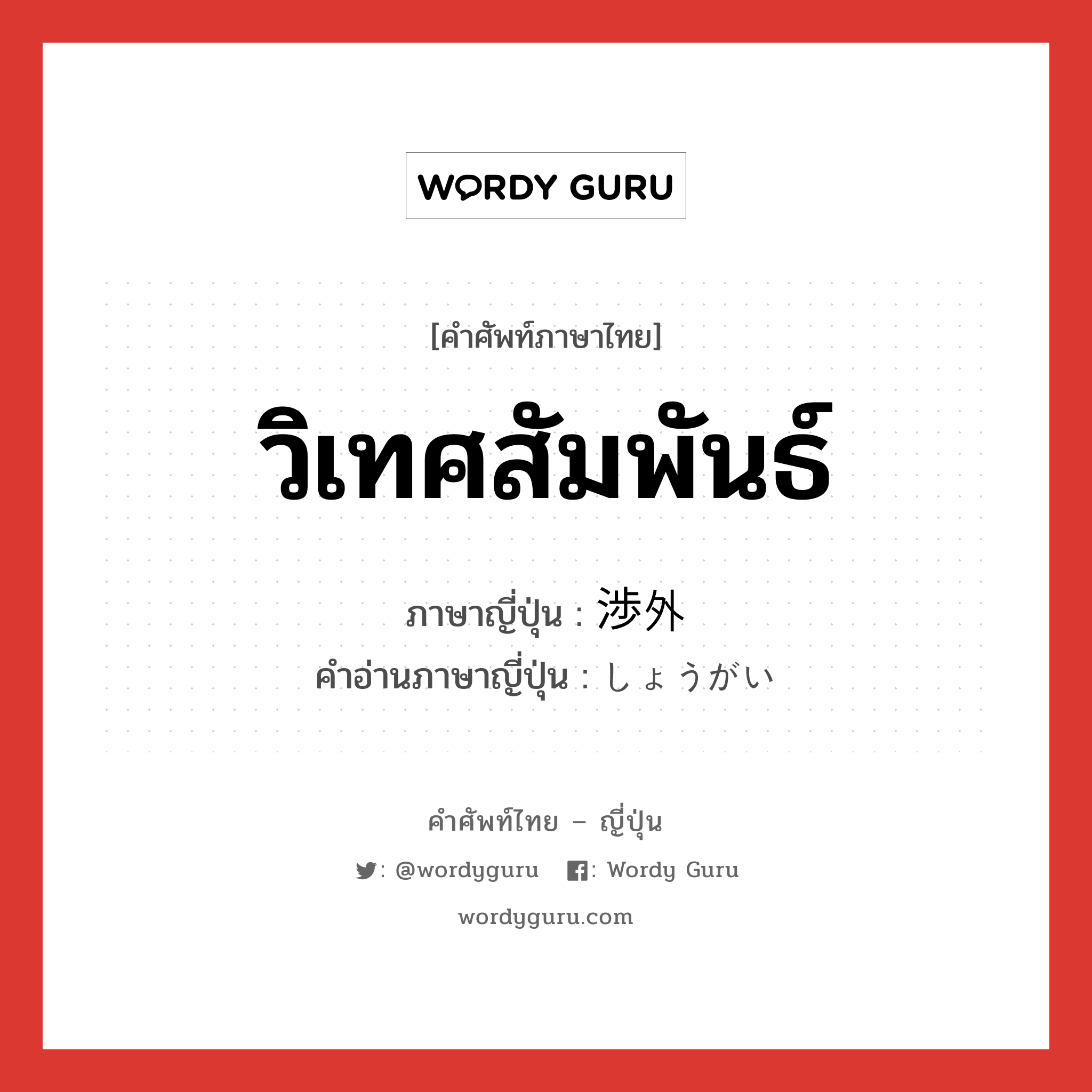 วิเทศสัมพันธ์ ภาษาญี่ปุ่นคืออะไร, คำศัพท์ภาษาไทย - ญี่ปุ่น วิเทศสัมพันธ์ ภาษาญี่ปุ่น 渉外 คำอ่านภาษาญี่ปุ่น しょうがい หมวด n หมวด n