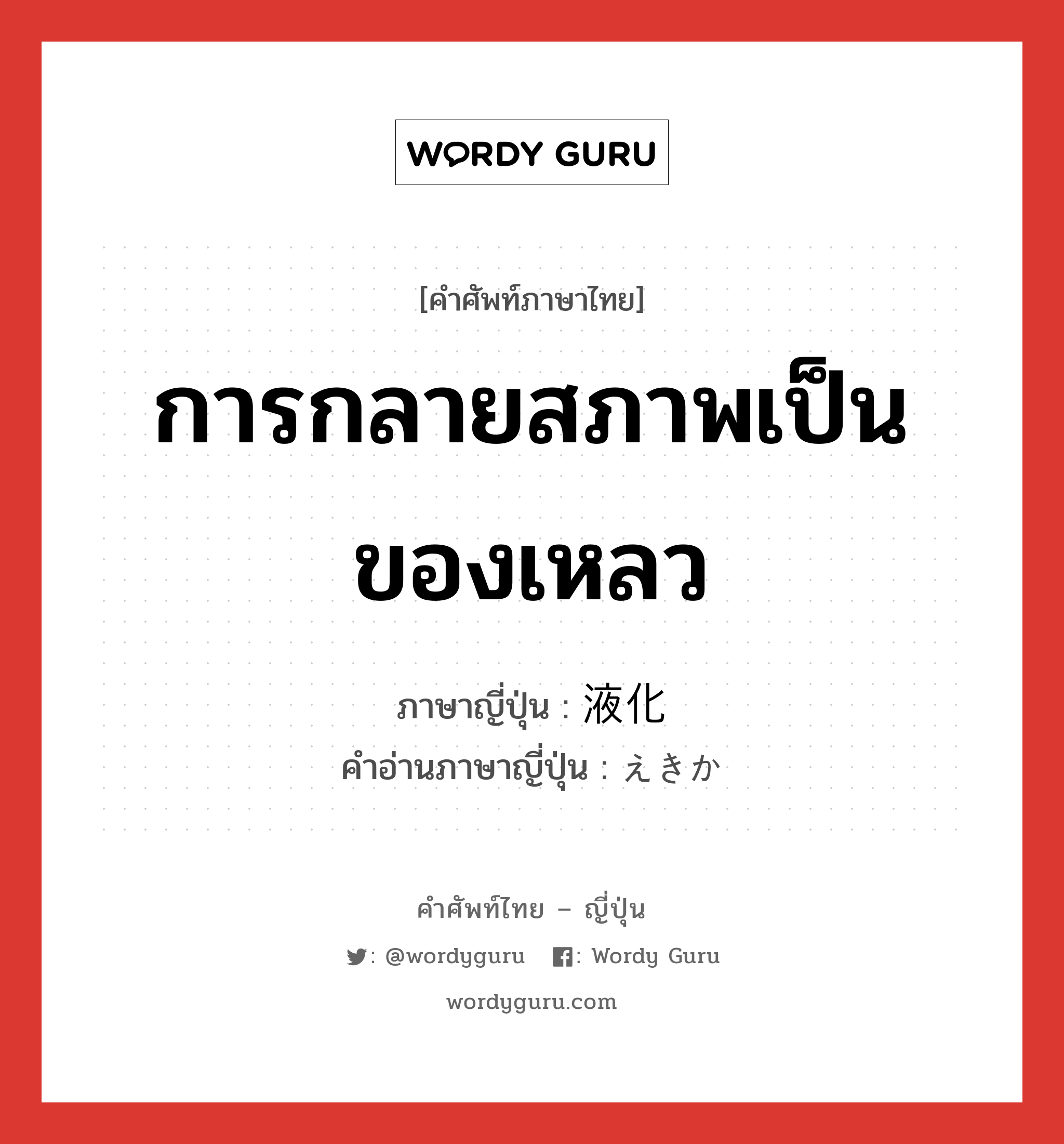 การกลายสภาพเป็นของเหลว ภาษาญี่ปุ่นคืออะไร, คำศัพท์ภาษาไทย - ญี่ปุ่น การกลายสภาพเป็นของเหลว ภาษาญี่ปุ่น 液化 คำอ่านภาษาญี่ปุ่น えきか หมวด n หมวด n