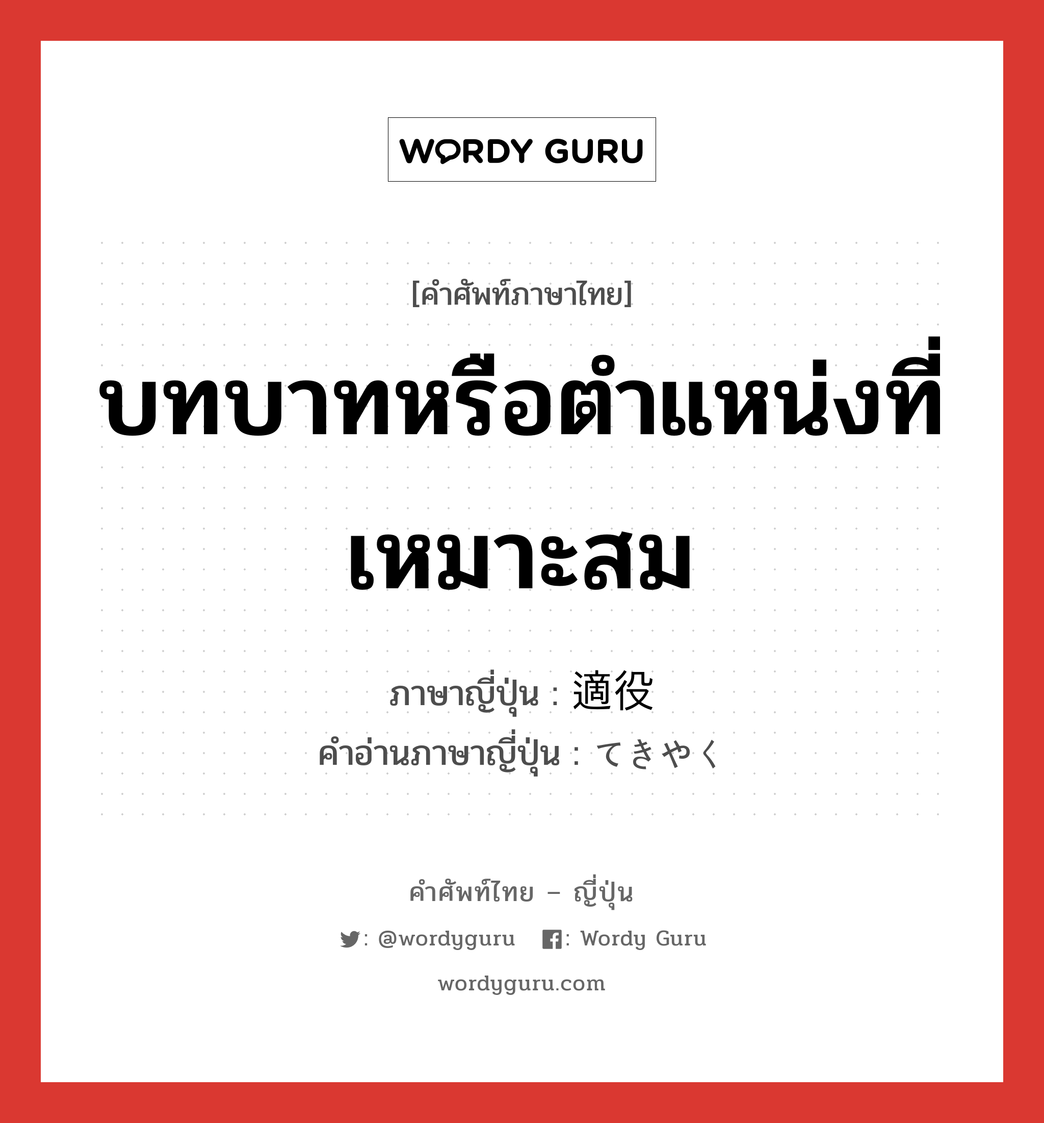 บทบาทหรือตำแหน่งที่เหมาะสม ภาษาญี่ปุ่นคืออะไร, คำศัพท์ภาษาไทย - ญี่ปุ่น บทบาทหรือตำแหน่งที่เหมาะสม ภาษาญี่ปุ่น 適役 คำอ่านภาษาญี่ปุ่น てきやく หมวด n หมวด n