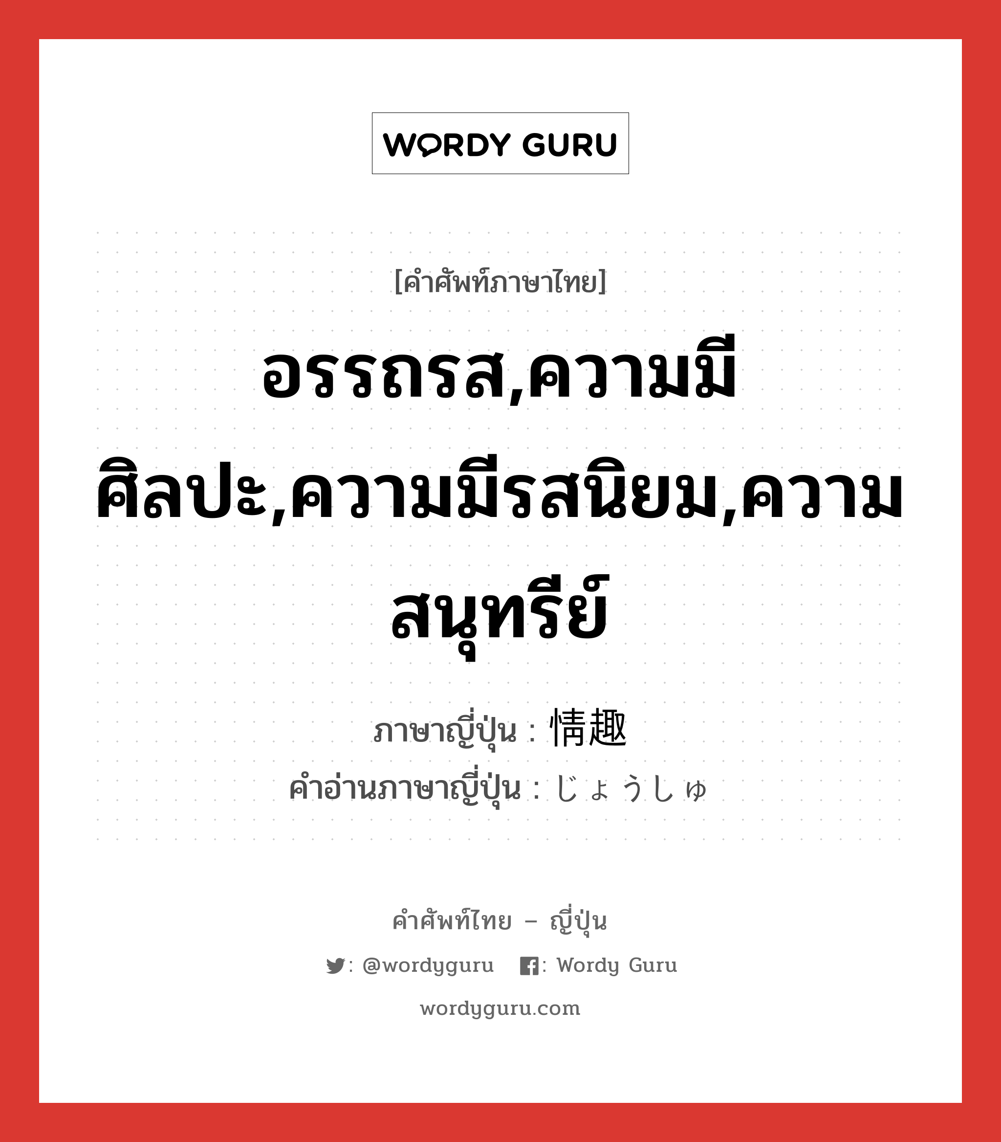 อรรถรส,ความมีศิลปะ,ความมีรสนิยม,ความสนุทรีย์ ภาษาญี่ปุ่นคืออะไร, คำศัพท์ภาษาไทย - ญี่ปุ่น อรรถรส,ความมีศิลปะ,ความมีรสนิยม,ความสนุทรีย์ ภาษาญี่ปุ่น 情趣 คำอ่านภาษาญี่ปุ่น じょうしゅ หมวด n หมวด n