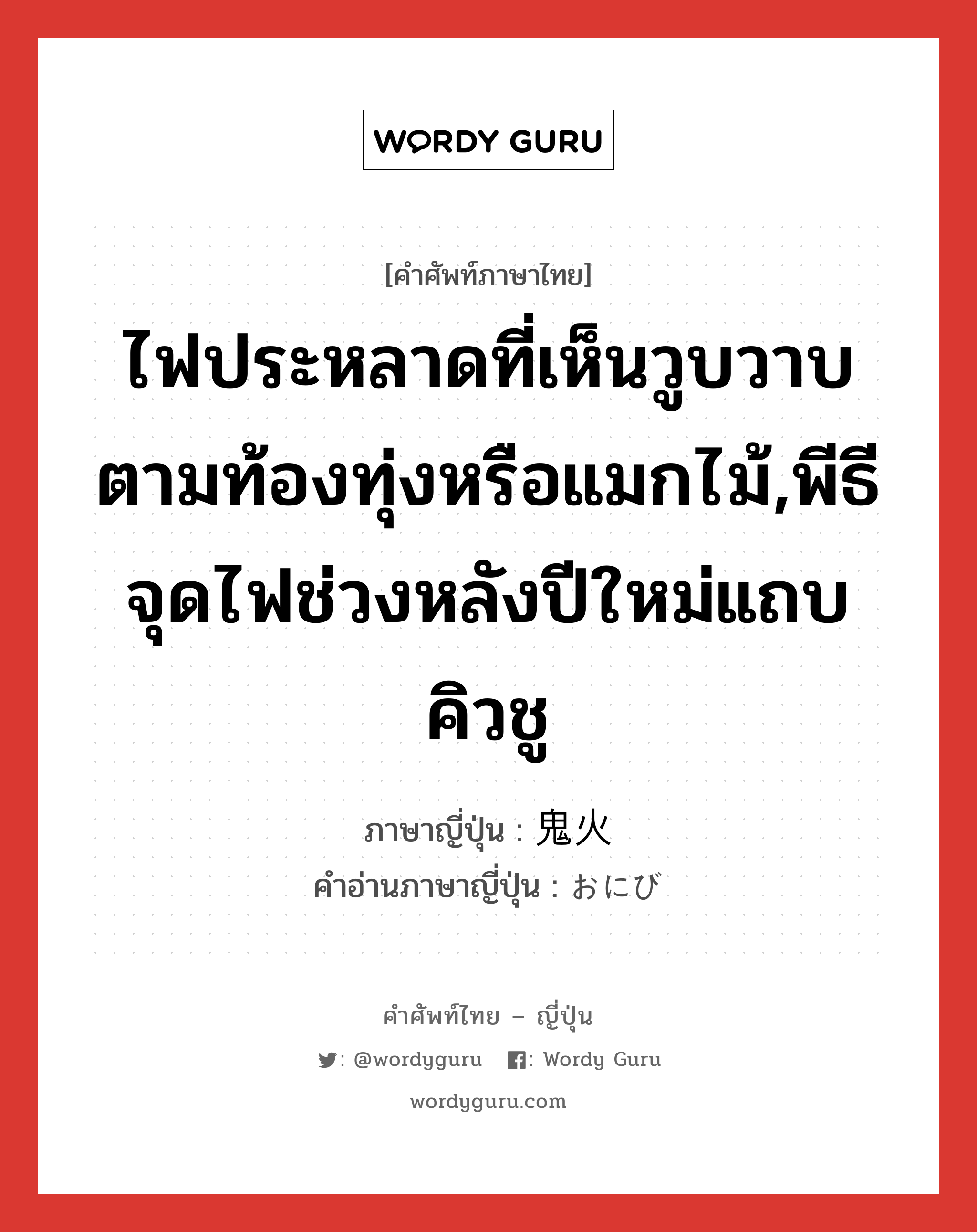 ไฟประหลาดที่เห็นวูบวาบตามท้องทุ่งหรือแมกไม้,พีธีจุดไฟช่วงหลังปีใหม่แถบคิวชู ภาษาญี่ปุ่นคืออะไร, คำศัพท์ภาษาไทย - ญี่ปุ่น ไฟประหลาดที่เห็นวูบวาบตามท้องทุ่งหรือแมกไม้,พีธีจุดไฟช่วงหลังปีใหม่แถบคิวชู ภาษาญี่ปุ่น 鬼火 คำอ่านภาษาญี่ปุ่น おにび หมวด n หมวด n