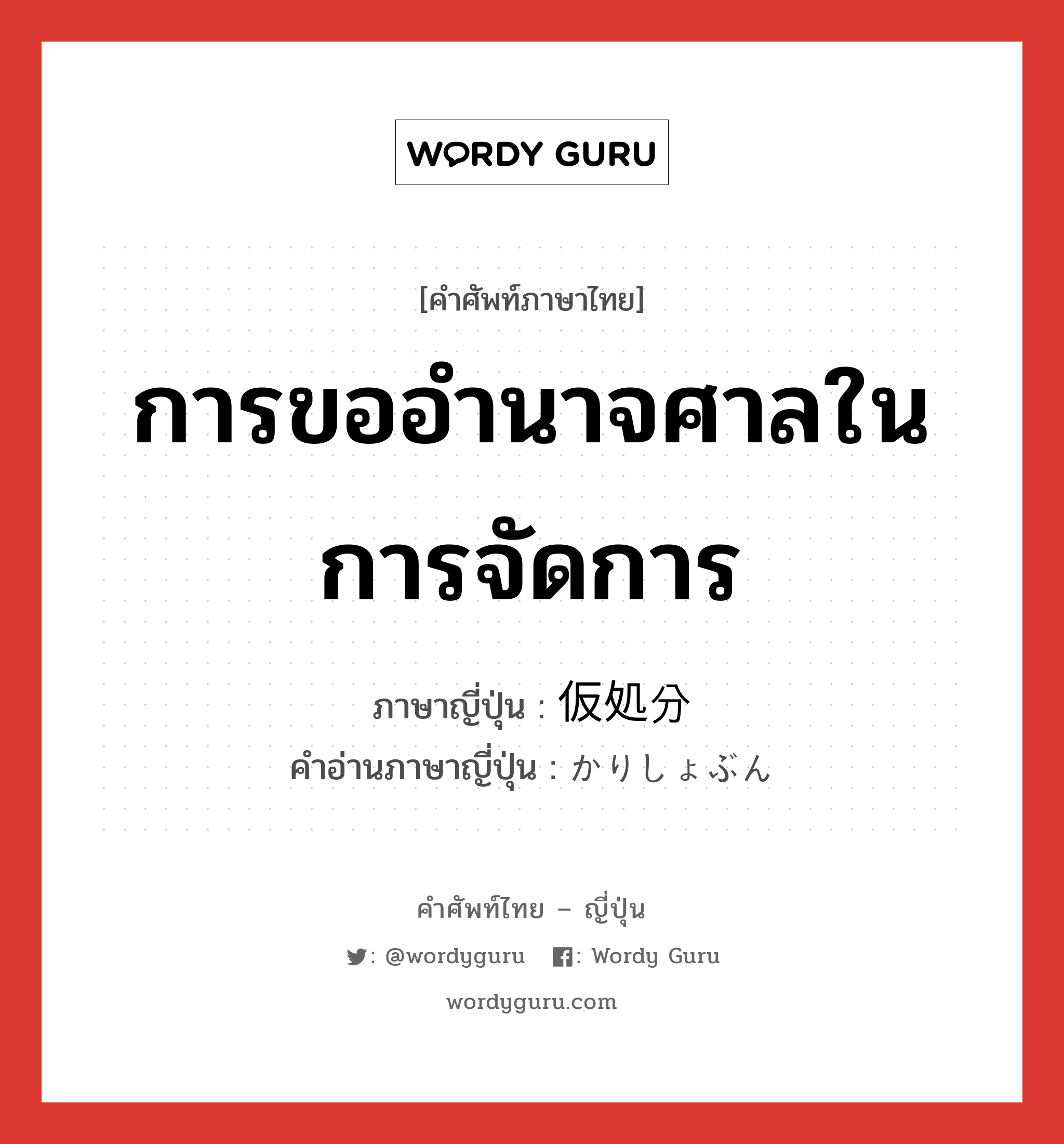 การขออำนาจศาลในการจัดการ ภาษาญี่ปุ่นคืออะไร, คำศัพท์ภาษาไทย - ญี่ปุ่น การขออำนาจศาลในการจัดการ ภาษาญี่ปุ่น 仮処分 คำอ่านภาษาญี่ปุ่น かりしょぶん หมวด n หมวด n