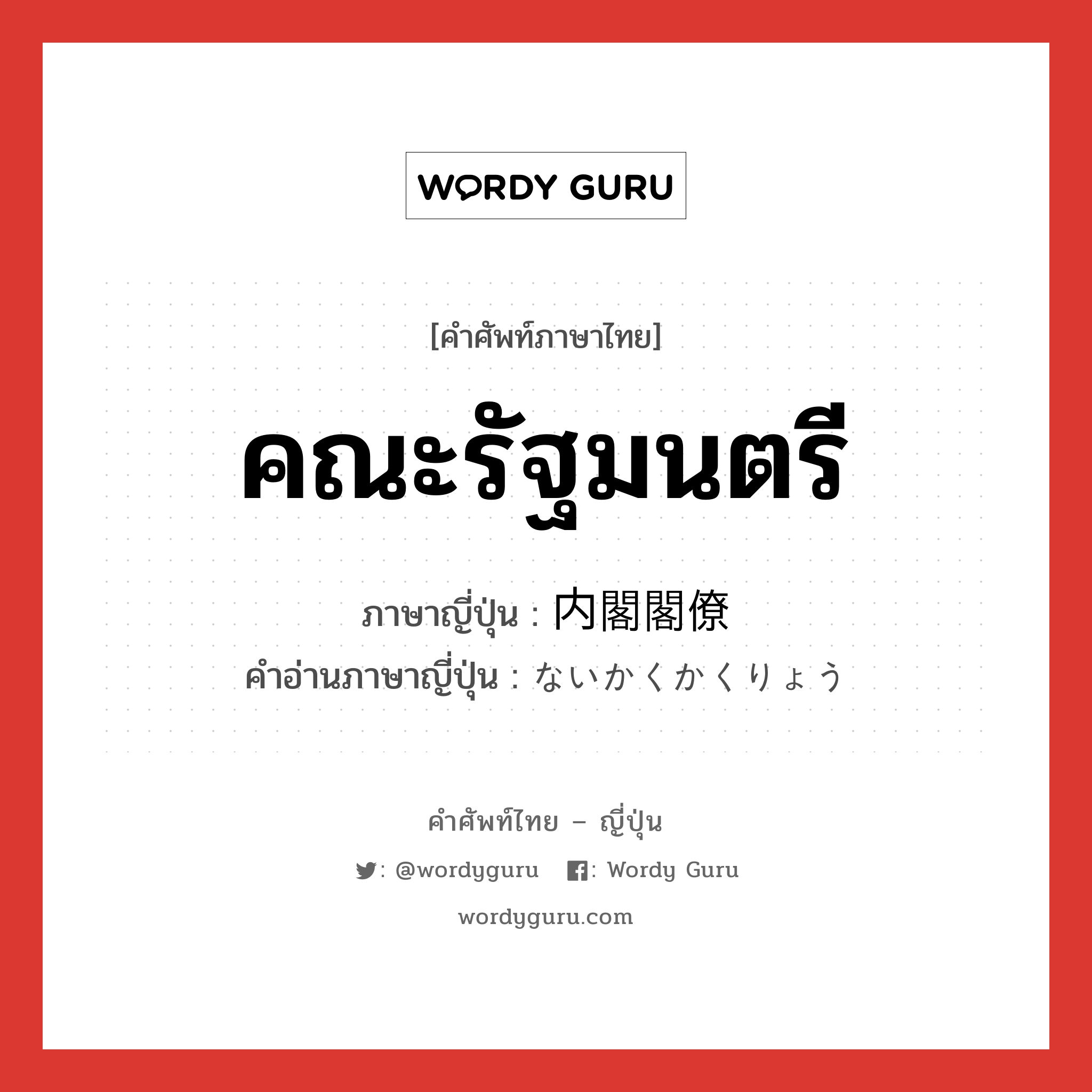 คณะรัฐมนตรี ภาษาญี่ปุ่นคืออะไร, คำศัพท์ภาษาไทย - ญี่ปุ่น คณะรัฐมนตรี ภาษาญี่ปุ่น 内閣閣僚 คำอ่านภาษาญี่ปุ่น ないかくかくりょう หมวด n หมวด n