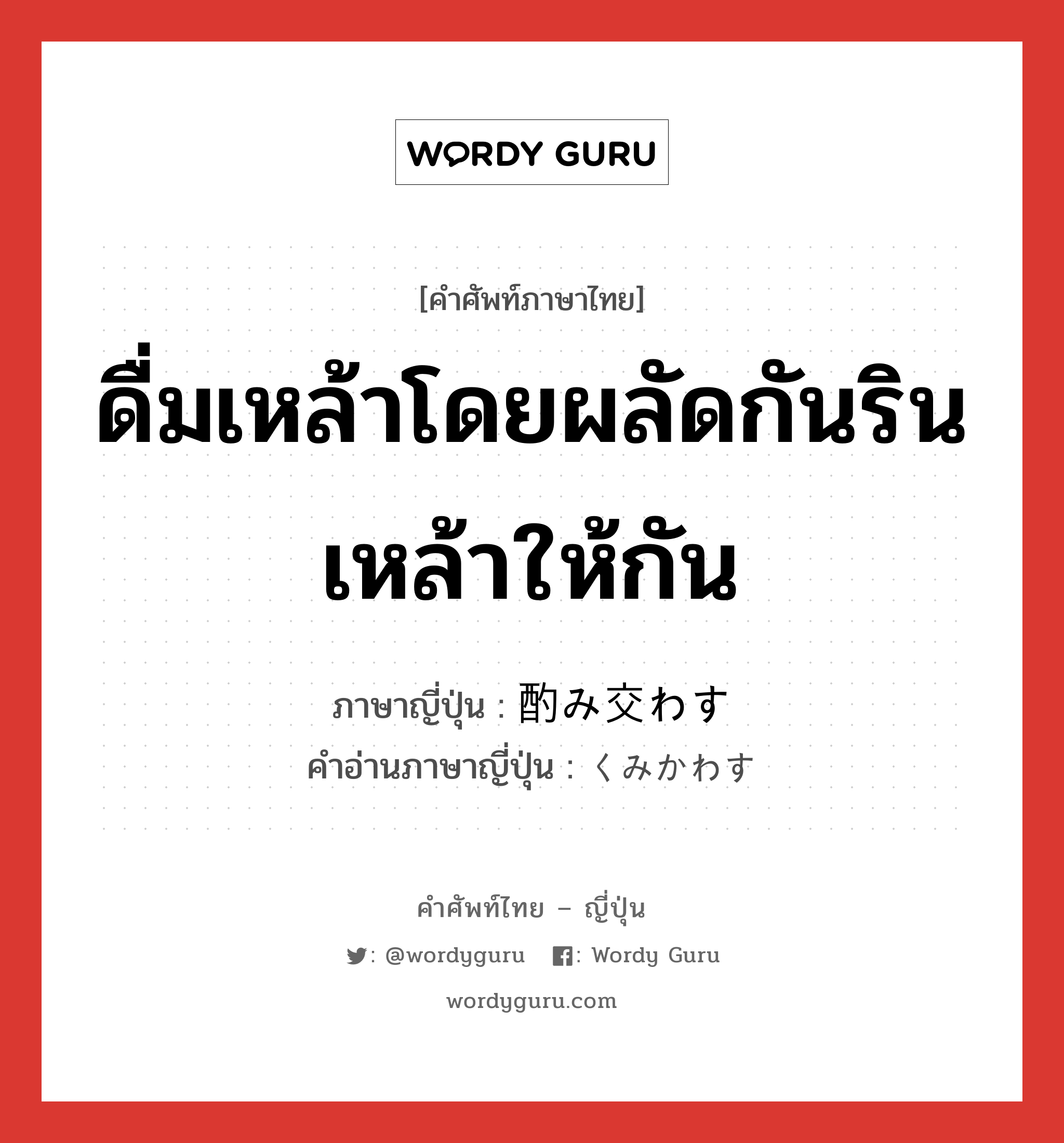 ดื่มเหล้าโดยผลัดกันรินเหล้าให้กัน ภาษาญี่ปุ่นคืออะไร, คำศัพท์ภาษาไทย - ญี่ปุ่น ดื่มเหล้าโดยผลัดกันรินเหล้าให้กัน ภาษาญี่ปุ่น 酌み交わす คำอ่านภาษาญี่ปุ่น くみかわす หมวด v5s หมวด v5s