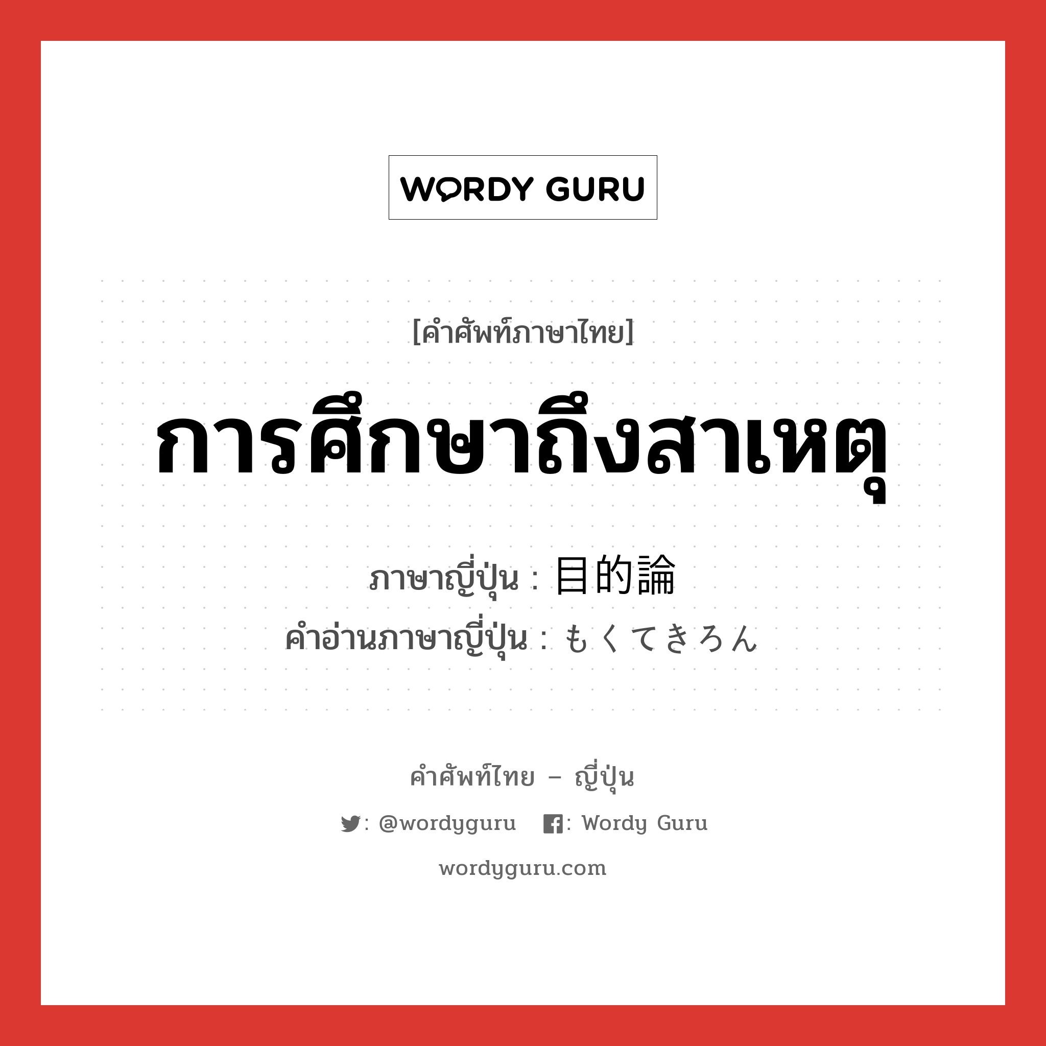 การศึกษาถึงสาเหตุ ภาษาญี่ปุ่นคืออะไร, คำศัพท์ภาษาไทย - ญี่ปุ่น การศึกษาถึงสาเหตุ ภาษาญี่ปุ่น 目的論 คำอ่านภาษาญี่ปุ่น もくてきろん หมวด n หมวด n