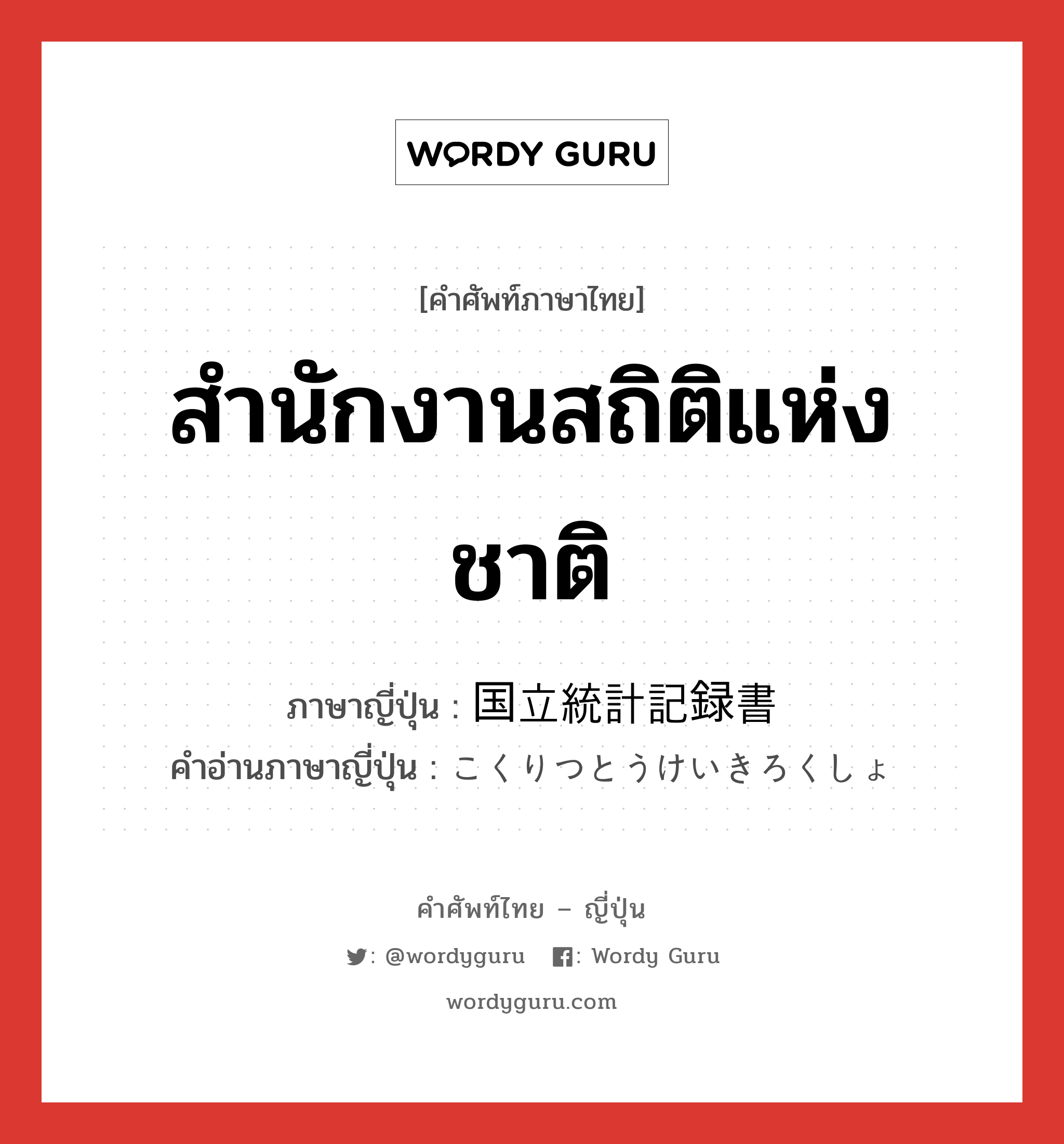 สำนักงานสถิติแห่งชาติ ภาษาญี่ปุ่นคืออะไร, คำศัพท์ภาษาไทย - ญี่ปุ่น สำนักงานสถิติแห่งชาติ ภาษาญี่ปุ่น 国立統計記録書 คำอ่านภาษาญี่ปุ่น こくりつとうけいきろくしょ หมวด n หมวด n