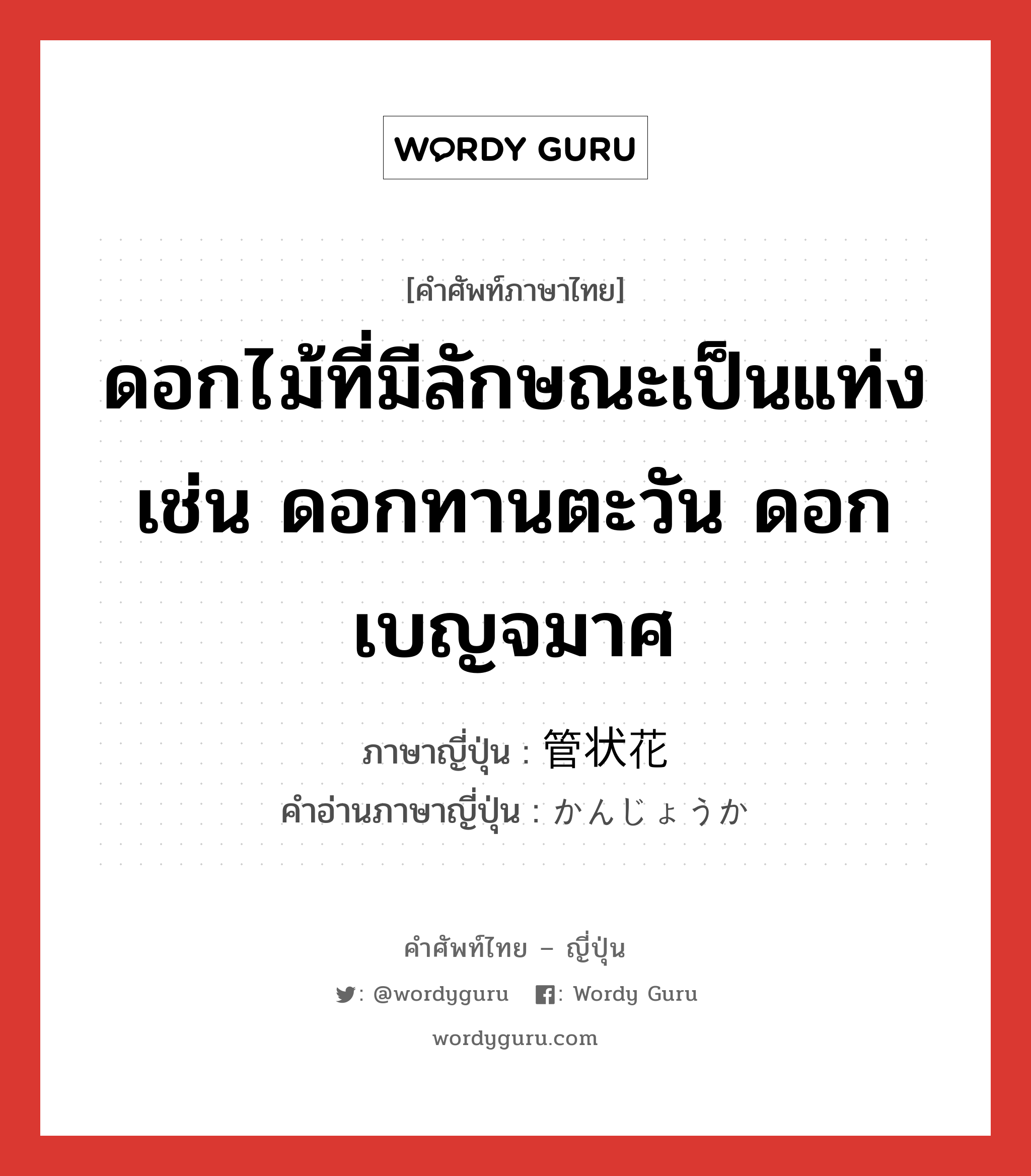 ดอกไม้ที่มีลักษณะเป็นแท่ง เช่น ดอกทานตะวัน ดอกเบญจมาศ ภาษาญี่ปุ่นคืออะไร, คำศัพท์ภาษาไทย - ญี่ปุ่น ดอกไม้ที่มีลักษณะเป็นแท่ง เช่น ดอกทานตะวัน ดอกเบญจมาศ ภาษาญี่ปุ่น 管状花 คำอ่านภาษาญี่ปุ่น かんじょうか หมวด n หมวด n